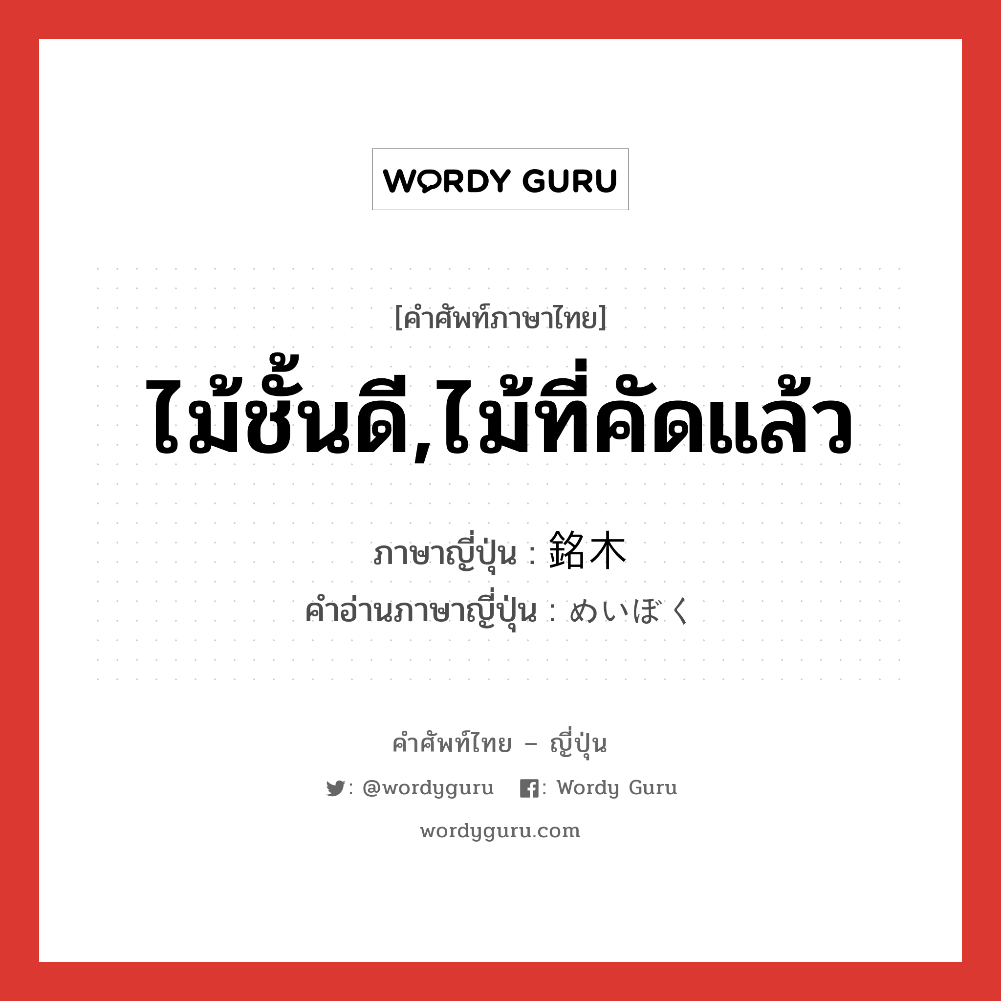 ไม้ชั้นดี,ไม้ที่คัดแล้ว ภาษาญี่ปุ่นคืออะไร, คำศัพท์ภาษาไทย - ญี่ปุ่น ไม้ชั้นดี,ไม้ที่คัดแล้ว ภาษาญี่ปุ่น 銘木 คำอ่านภาษาญี่ปุ่น めいぼく หมวด n หมวด n