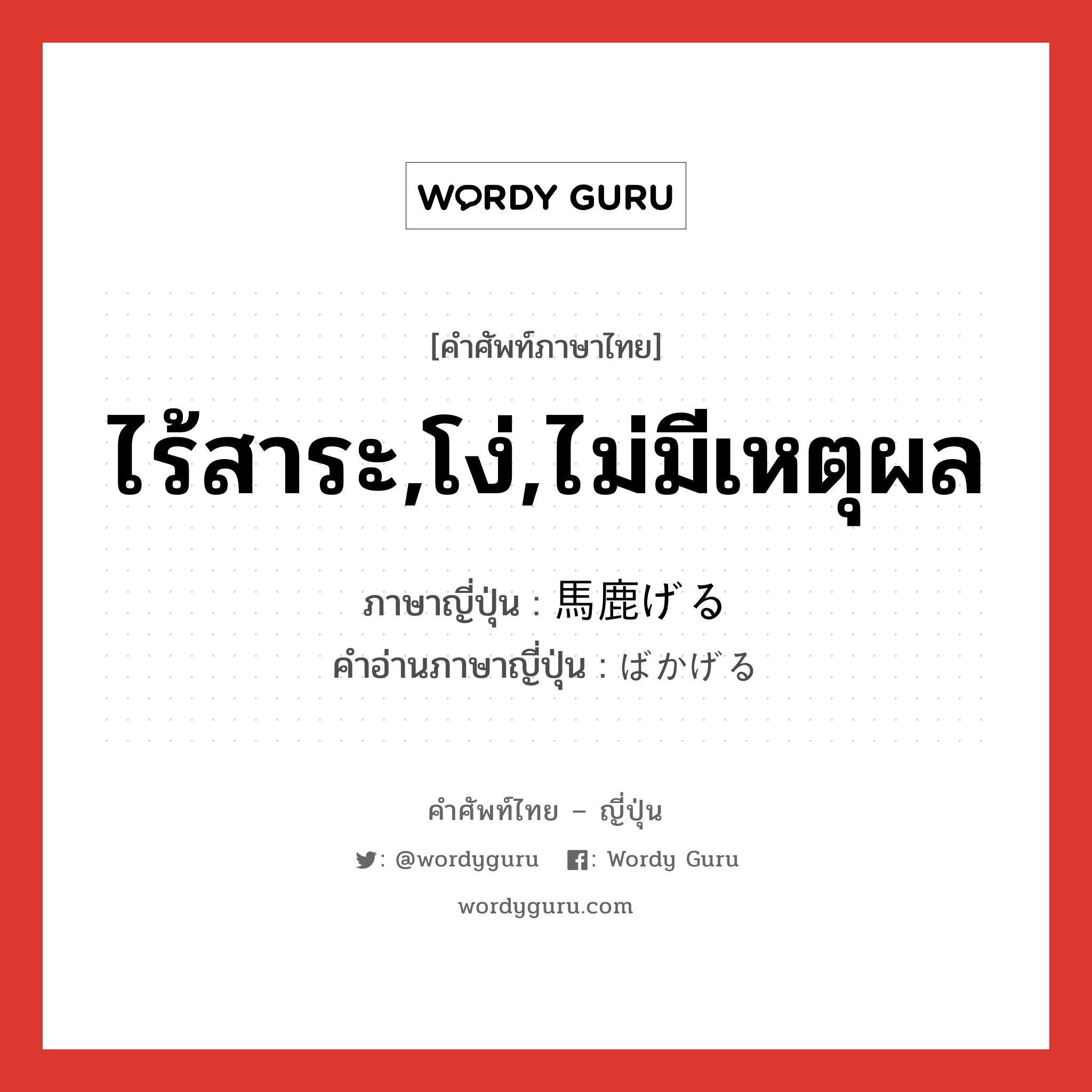 ไร้สาระ,โง่,ไม่มีเหตุผล ภาษาญี่ปุ่นคืออะไร, คำศัพท์ภาษาไทย - ญี่ปุ่น ไร้สาระ,โง่,ไม่มีเหตุผล ภาษาญี่ปุ่น 馬鹿げる คำอ่านภาษาญี่ปุ่น ばかげる หมวด v1 หมวด v1