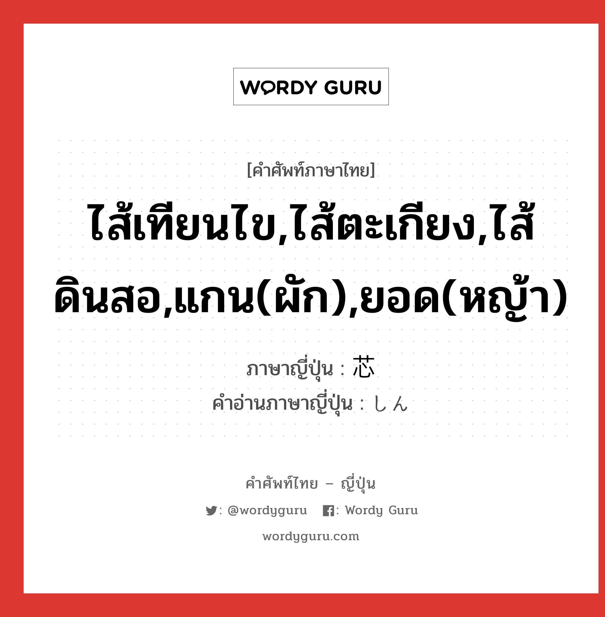 ไส้เทียนไข,ไส้ตะเกียง,ไส้ดินสอ,แกน(ผัก),ยอด(หญ้า) ภาษาญี่ปุ่นคืออะไร, คำศัพท์ภาษาไทย - ญี่ปุ่น ไส้เทียนไข,ไส้ตะเกียง,ไส้ดินสอ,แกน(ผัก),ยอด(หญ้า) ภาษาญี่ปุ่น 芯 คำอ่านภาษาญี่ปุ่น しん หมวด n หมวด n