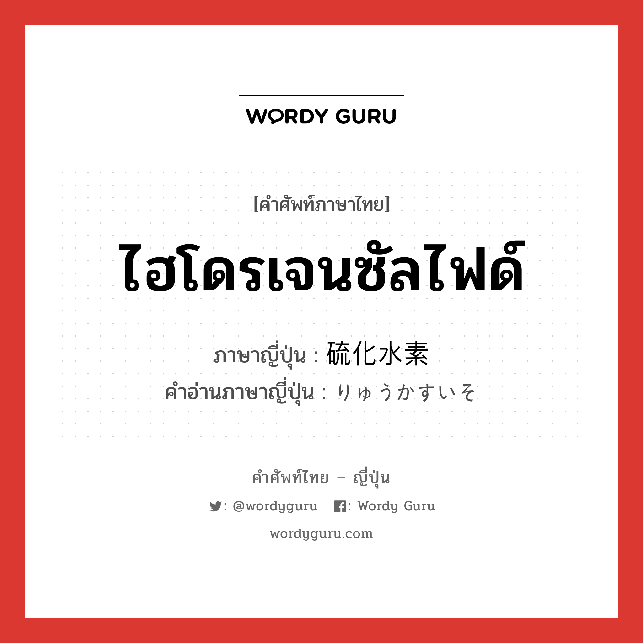 ไฮโดรเจนซัลไฟด์ ภาษาญี่ปุ่นคืออะไร, คำศัพท์ภาษาไทย - ญี่ปุ่น ไฮโดรเจนซัลไฟด์ ภาษาญี่ปุ่น 硫化水素 คำอ่านภาษาญี่ปุ่น りゅうかすいそ หมวด n หมวด n