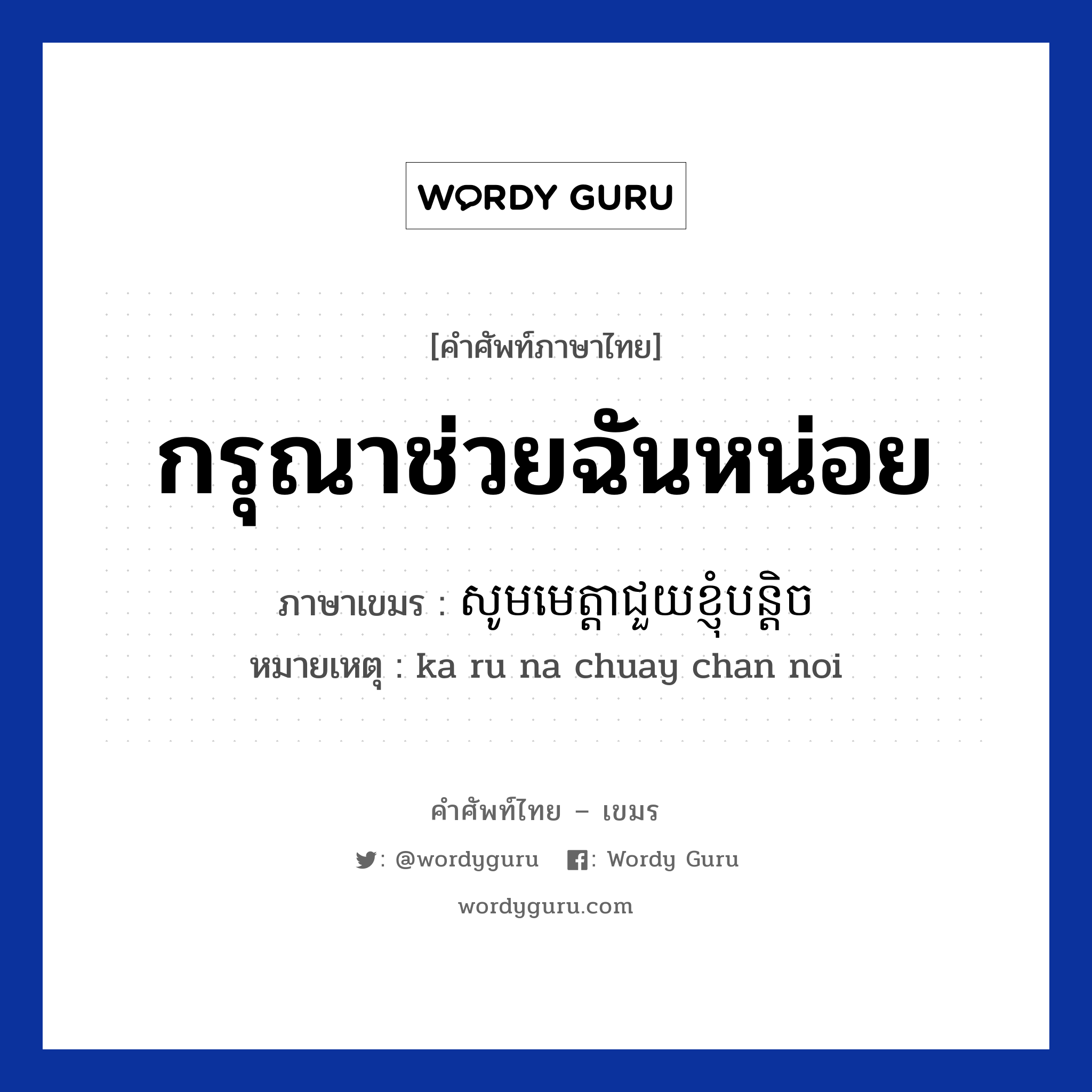 กรุณาช่วยฉันหน่อย ภาษาเขมรคืออะไร, คำศัพท์ภาษาไทย - เขมร กรุณาช่วยฉันหน่อย ภาษาเขมร សូមមេត្តាជួយខ្ញុំបន្តិច หมวด ทักทาย หมายเหตุ ka ru na chuay chan noi Som mettea chuoy knhom bantich หมวด ทักทาย