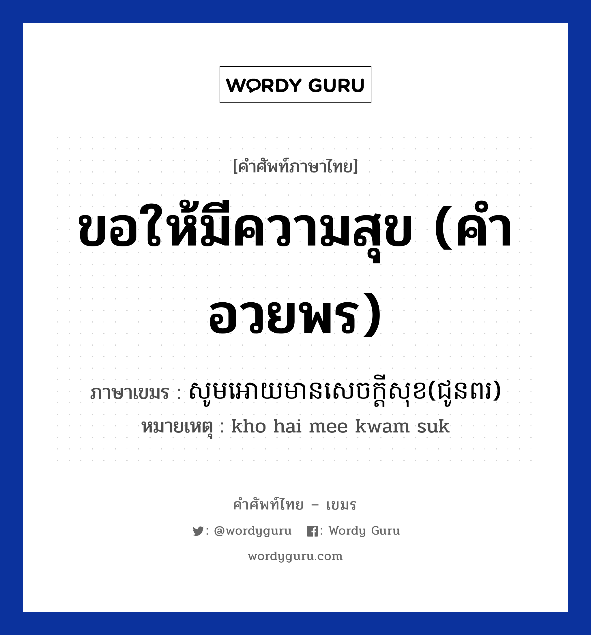 ขอให้มีความสุข (คำอวยพร) ภาษาเขมรคืออะไร, คำศัพท์ภาษาไทย - เขมร ขอให้มีความสุข (คำอวยพร) ภาษาเขมร សូមអោយមានសេចក្តីសុខ(ជូនពរ) หมวด ทักทาย หมายเหตุ kho hai mee kwam suk Som oay mean sech kdei sok(Chun por) หมวด ทักทาย