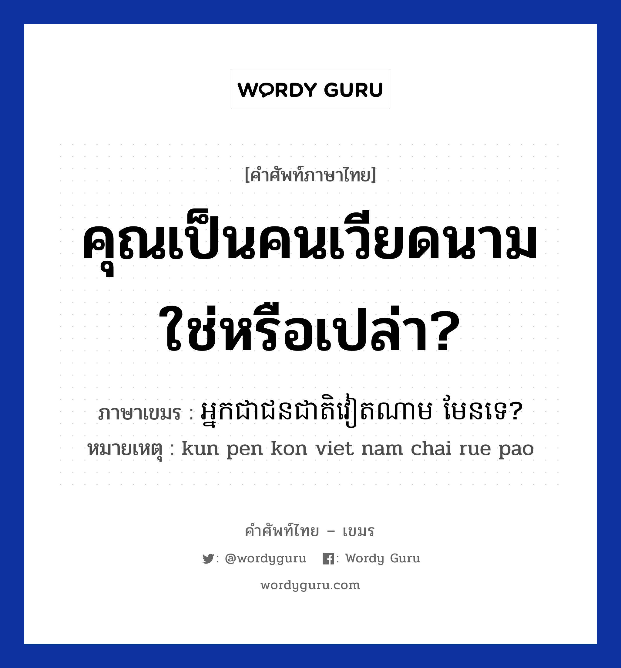 คุณเป็นคนเวียดนามใช่หรือเปล่า? ภาษาเขมรคืออะไร, คำศัพท์ภาษาไทย - เขมร คุณเป็นคนเวียดนามใช่หรือเปล่า? ภาษาเขมร អ្នកជាជនជាតិវៀតណាម មែនទេ? หมวด ทักทาย หมายเหตุ kun pen kon viet nam chai rue pao Neak chea chun cheat vietname man te? หมวด ทักทาย