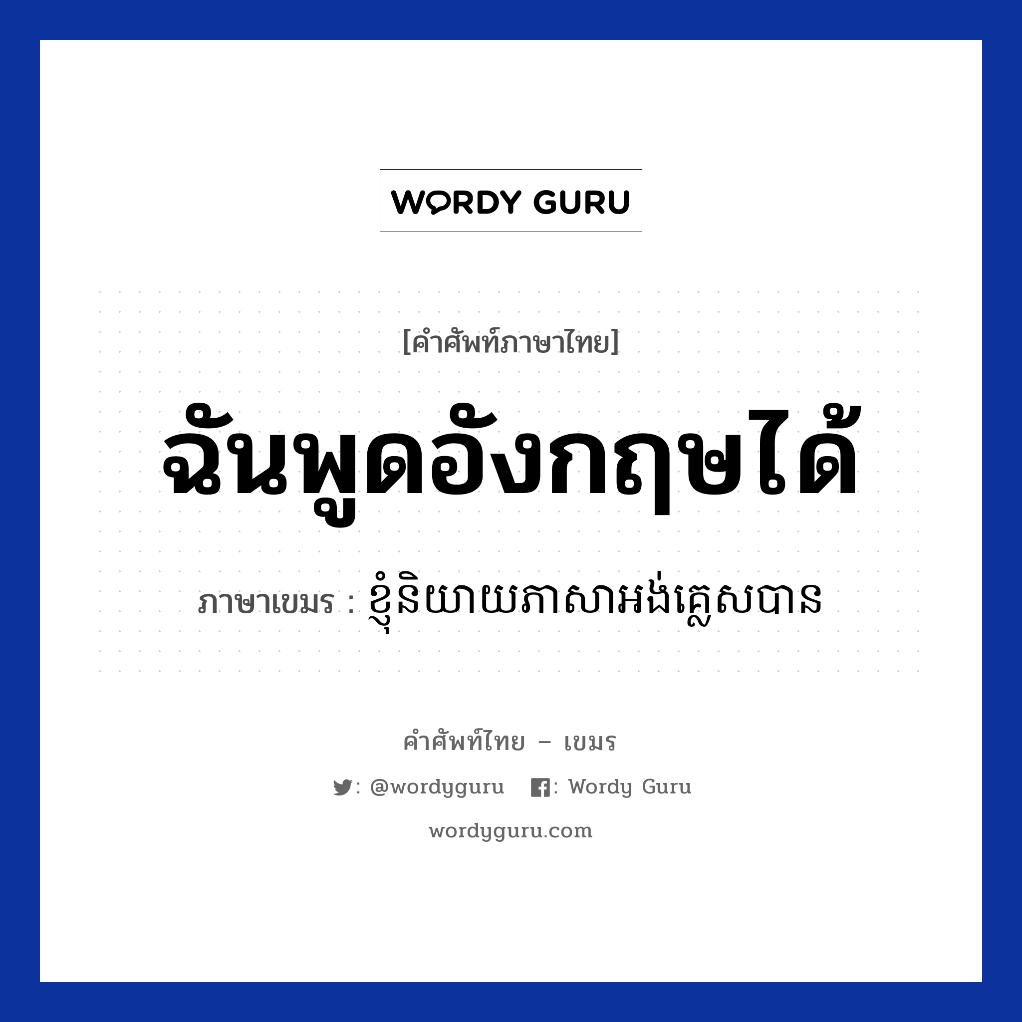 ฉันพูดอังกฤษได้ ภาษาเขมรคืออะไร, คำศัพท์ภาษาไทย - เขมร ฉันพูดอังกฤษได้ ภาษาเขมร ខ្ញុំនិយាយភាសាអង់គ្លេសបាន หมวด ทักทาย Knhom niyey pheasa English ban หมวด ทักทาย