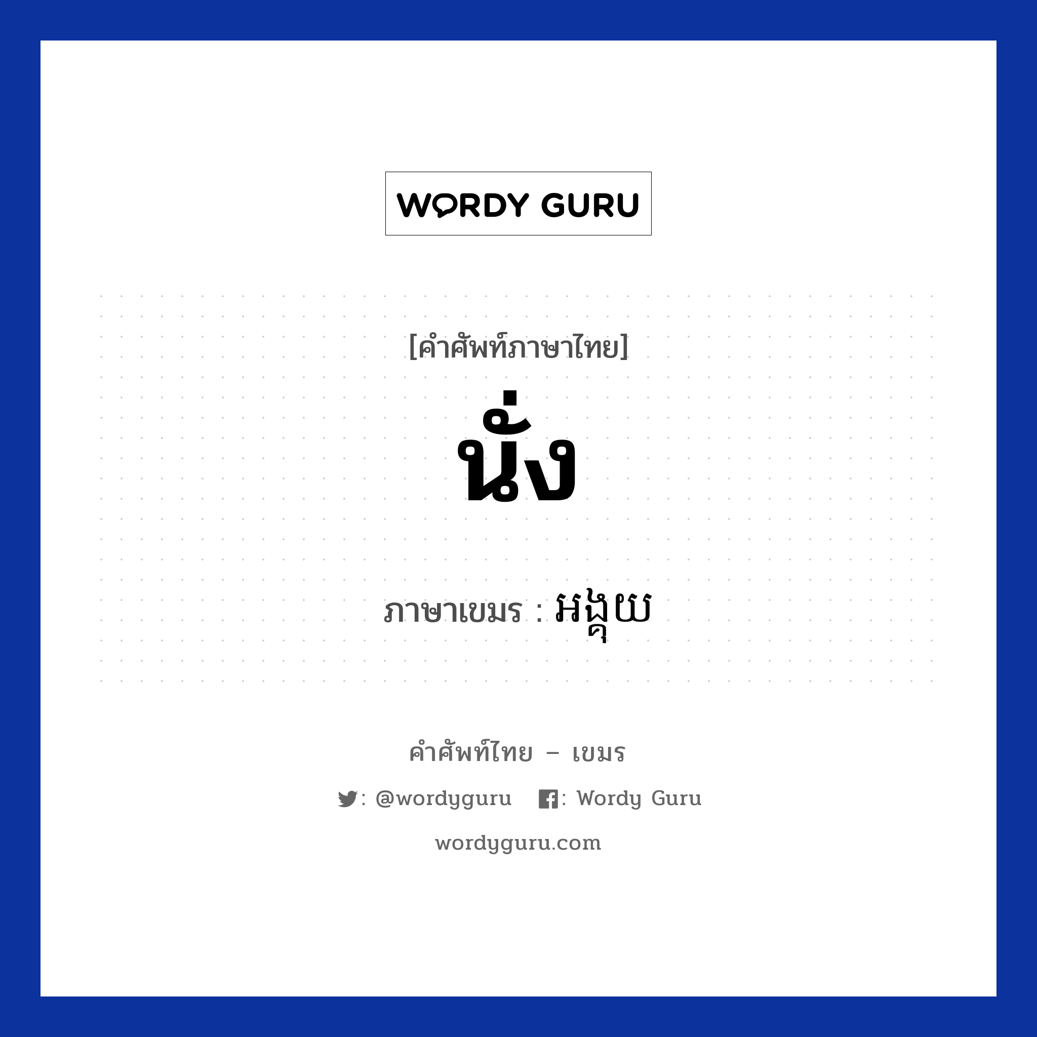 นั่ง ภาษาเขมรคืออะไร, คำศัพท์ภาษาไทย - เขมร นั่ง ภาษาเขมร អង្គុយ หมวด ทักทาย Orng kuy หมวด ทักทาย