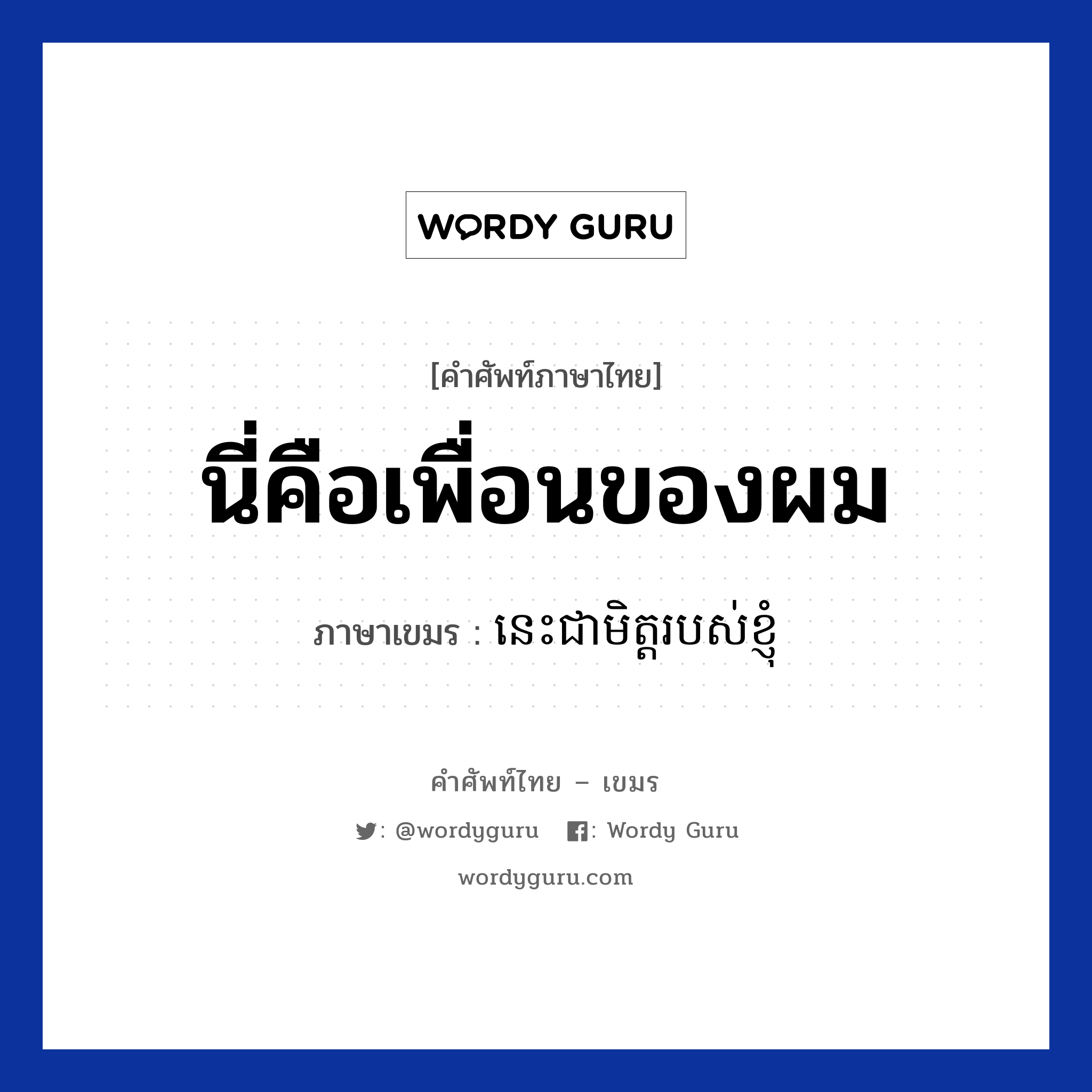 นี่คือเพื่อนของผม ภาษาเขมรคืออะไร, คำศัพท์ภาษาไทย - เขมร นี่คือเพื่อนของผม ภาษาเขมร នេះជាមិត្តរបស់ខ្ញុំ หมวด ทักทาย Nis jea mit robort knhom หมวด ทักทาย