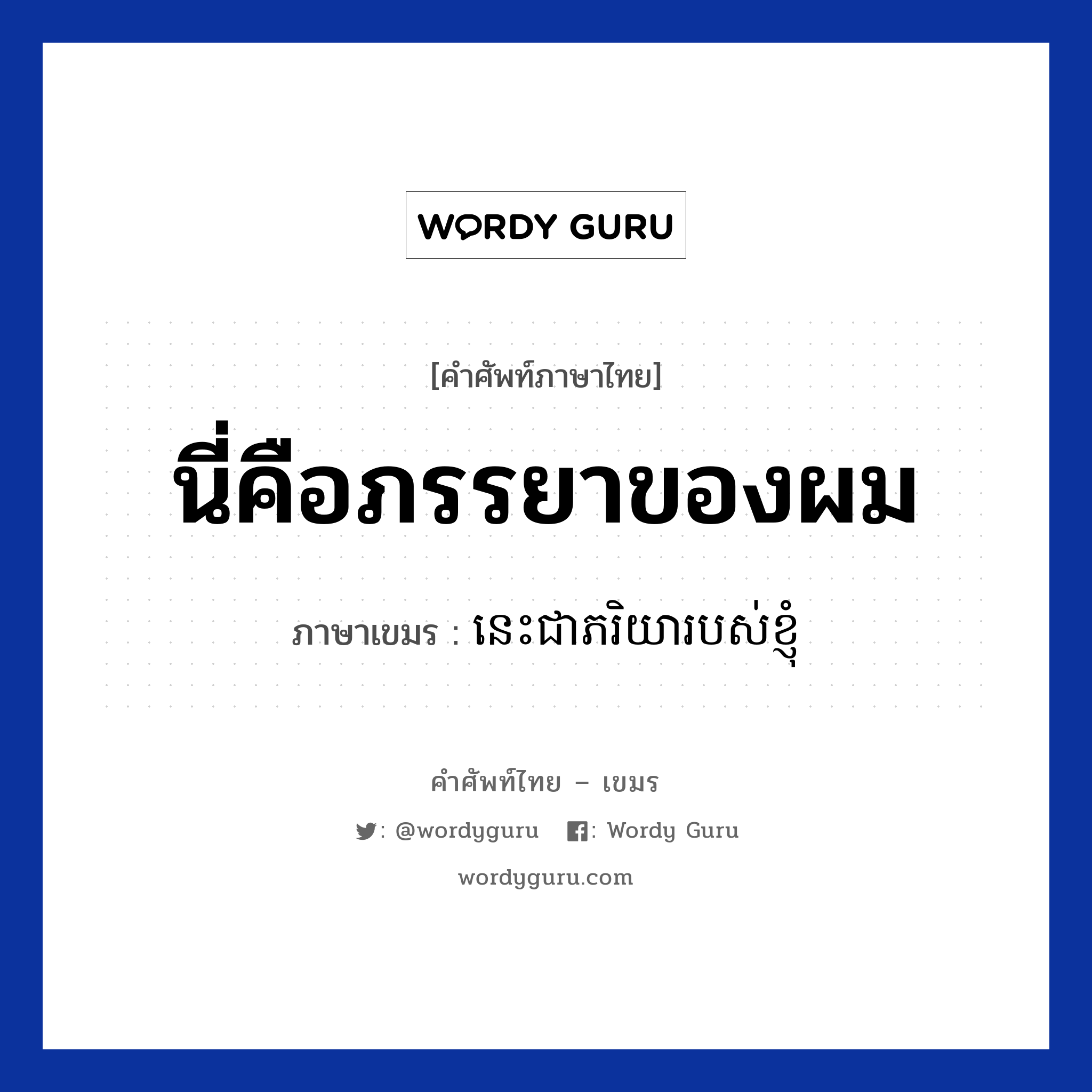 นี่คือภรรยาของผม ภาษาเขมรคืออะไร, คำศัพท์ภาษาไทย - เขมร นี่คือภรรยาของผม ภาษาเขมร នេះជាភរិយារបស់ខ្ញុំ หมวด ทักทาย Nis jea peakriyea robort knhom หมวด ทักทาย