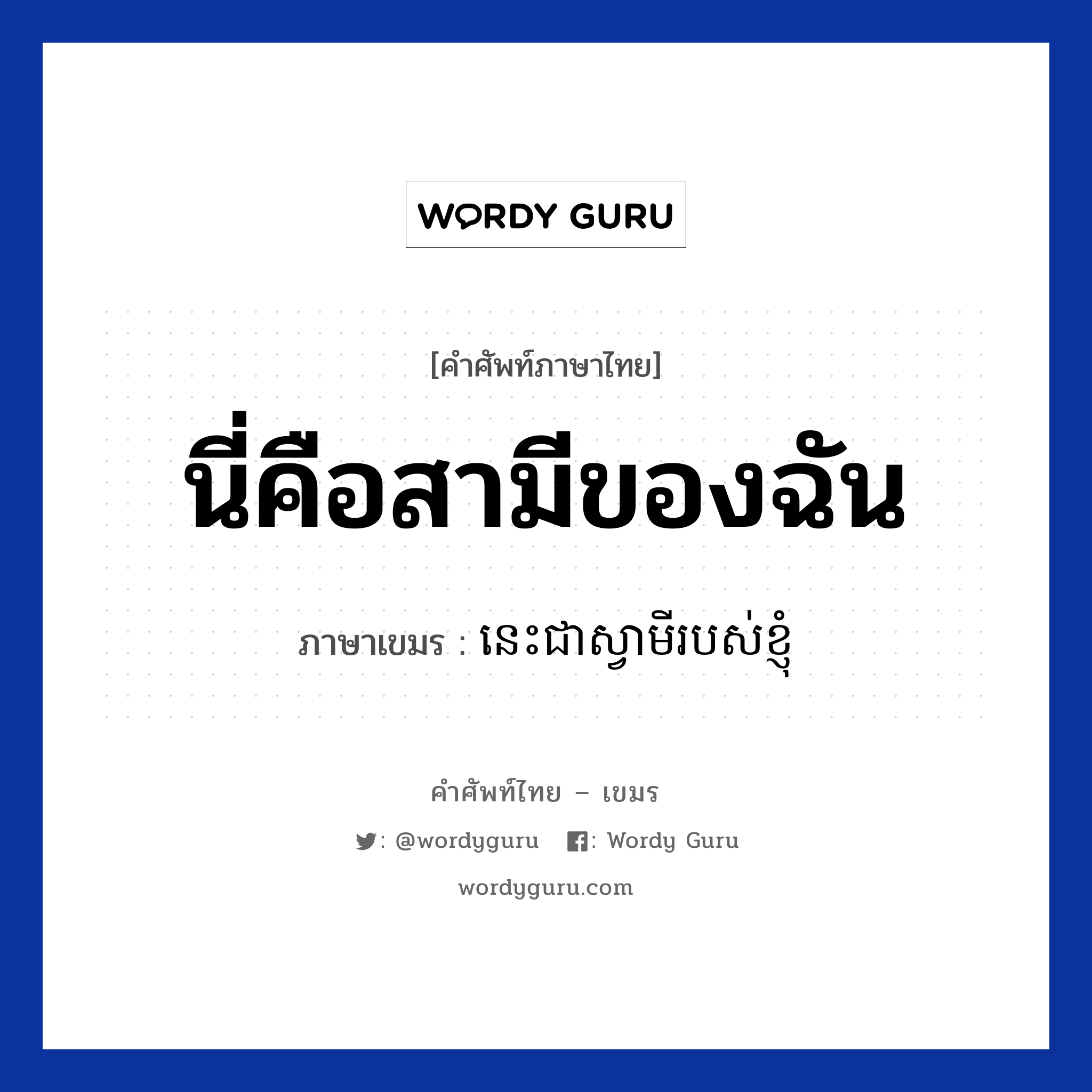 นี่คือสามีของฉัน ภาษาเขมรคืออะไร, คำศัพท์ภาษาไทย - เขมร นี่คือสามีของฉัน ภาษาเขมร នេះជាស្វាមីរបស់ខ្ញុំ หมวด ทักทาย Nis jea samei robort knhom หมวด ทักทาย