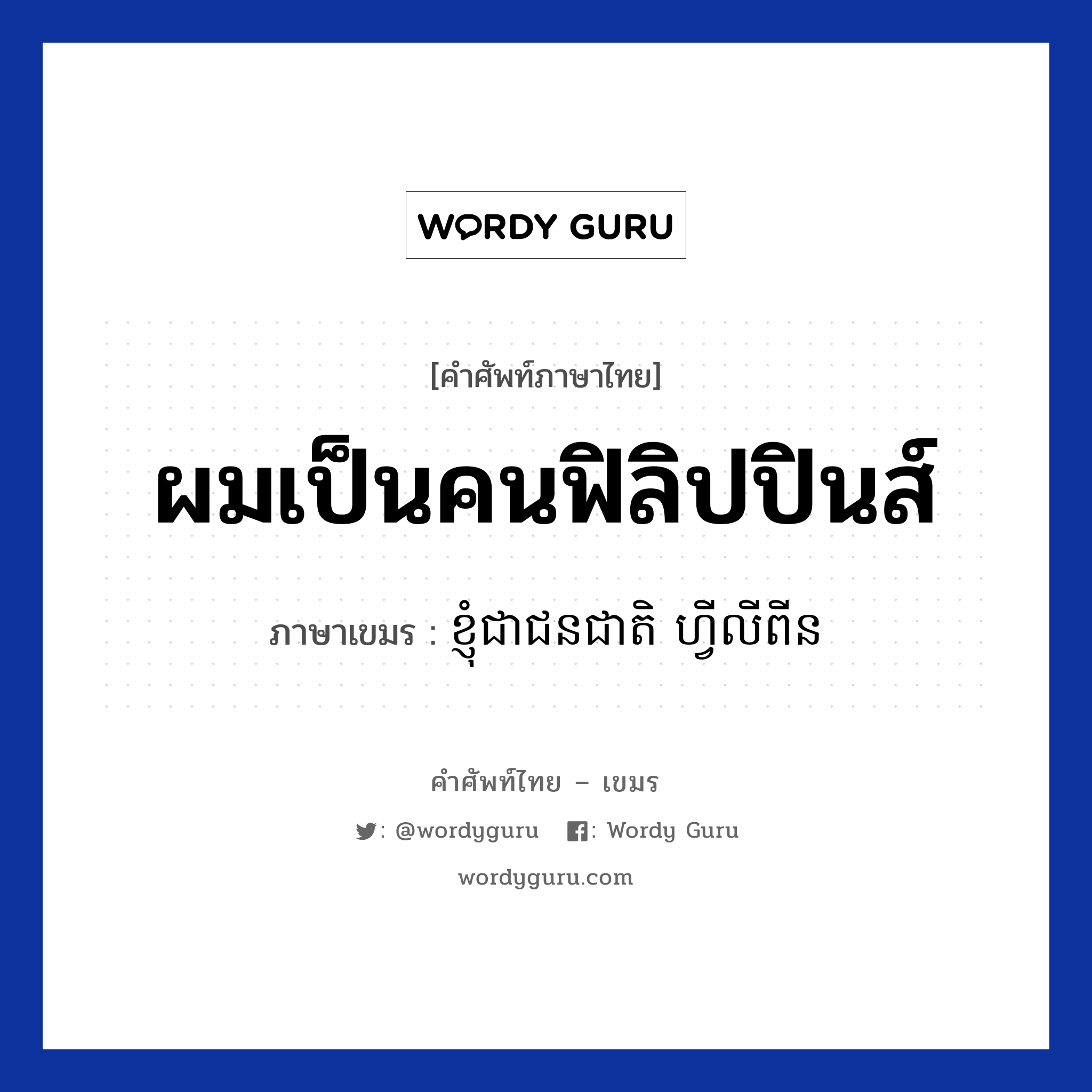 ผมเป็นคนฟิลิปปินส์ ภาษาเขมรคืออะไร, คำศัพท์ภาษาไทย - เขมร ผมเป็นคนฟิลิปปินส์ ภาษาเขมร ខ្ញុំជាជនជាតិ ហ្វីលីពីន หมวด ทักทาย Knhom chea chun cheat Philliphine หมวด ทักทาย