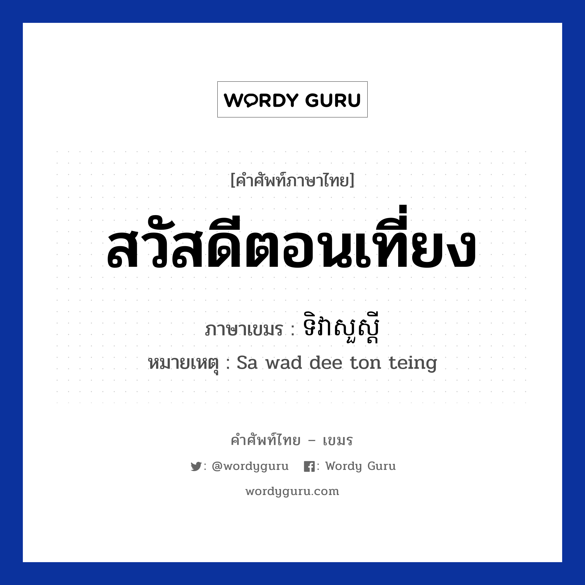 สวัสดีตอนเที่ยง ภาษาเขมรคืออะไร, คำศัพท์ภาษาไทย - เขมร สวัสดีตอนเที่ยง ภาษาเขมร ទិវាសួស្ដី หมวด ทักทาย หมายเหตุ Sa wad dee ton teing Tivea suo sdei หมวด ทักทาย