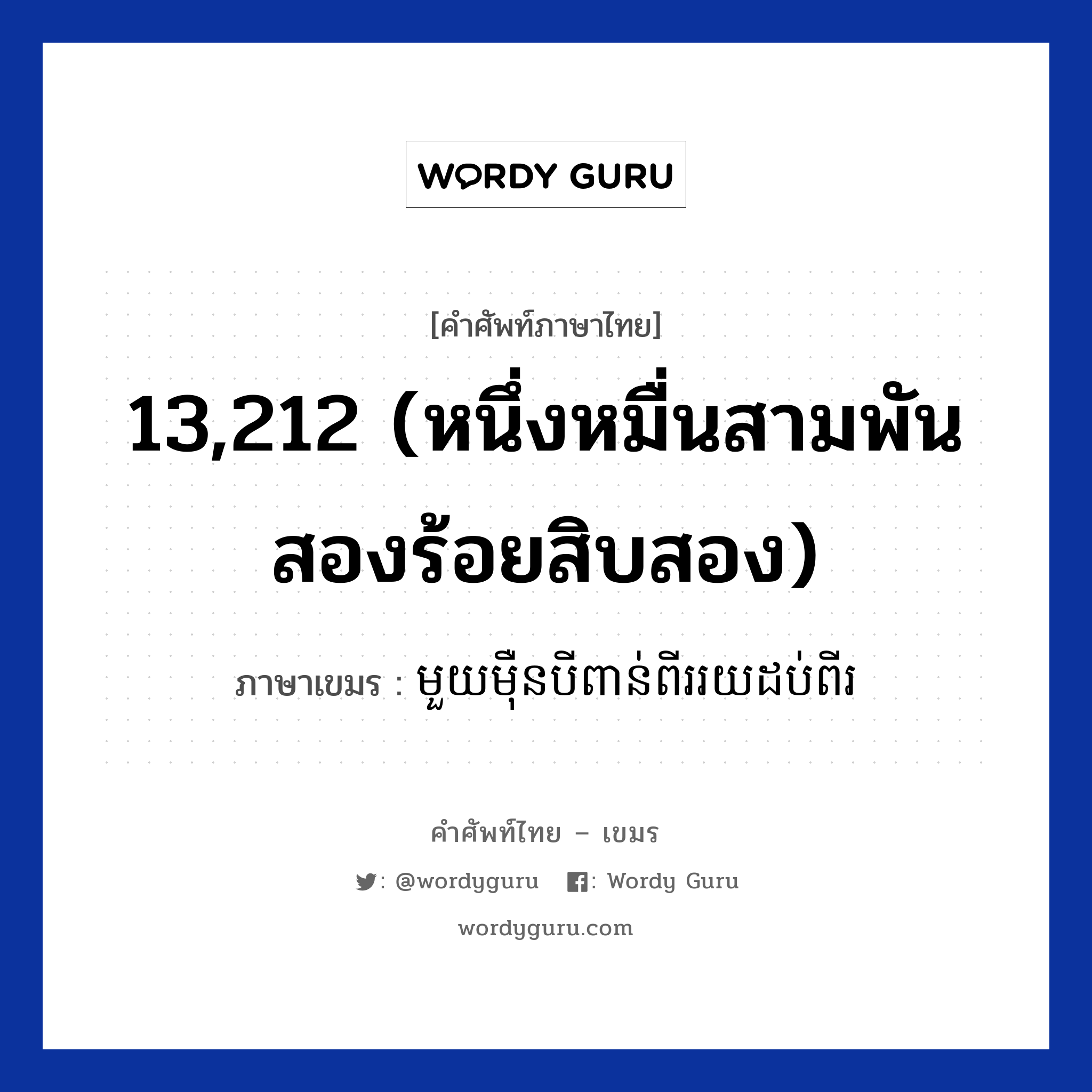 13,212 (หนึ่งหมื่นสามพันสองร้อยสิบสอง) ภาษาเขมรคืออะไร, คำศัพท์ภาษาไทย - เขมร 13,212 (หนึ่งหมื่นสามพันสองร้อยสิบสอง) ภาษาเขมร មួយមឺុនបីពាន់ពីររយដប់ពីរ หมวด การนับเลข Mouymoeunbeibounpiiroydobpii หมวด การนับเลข