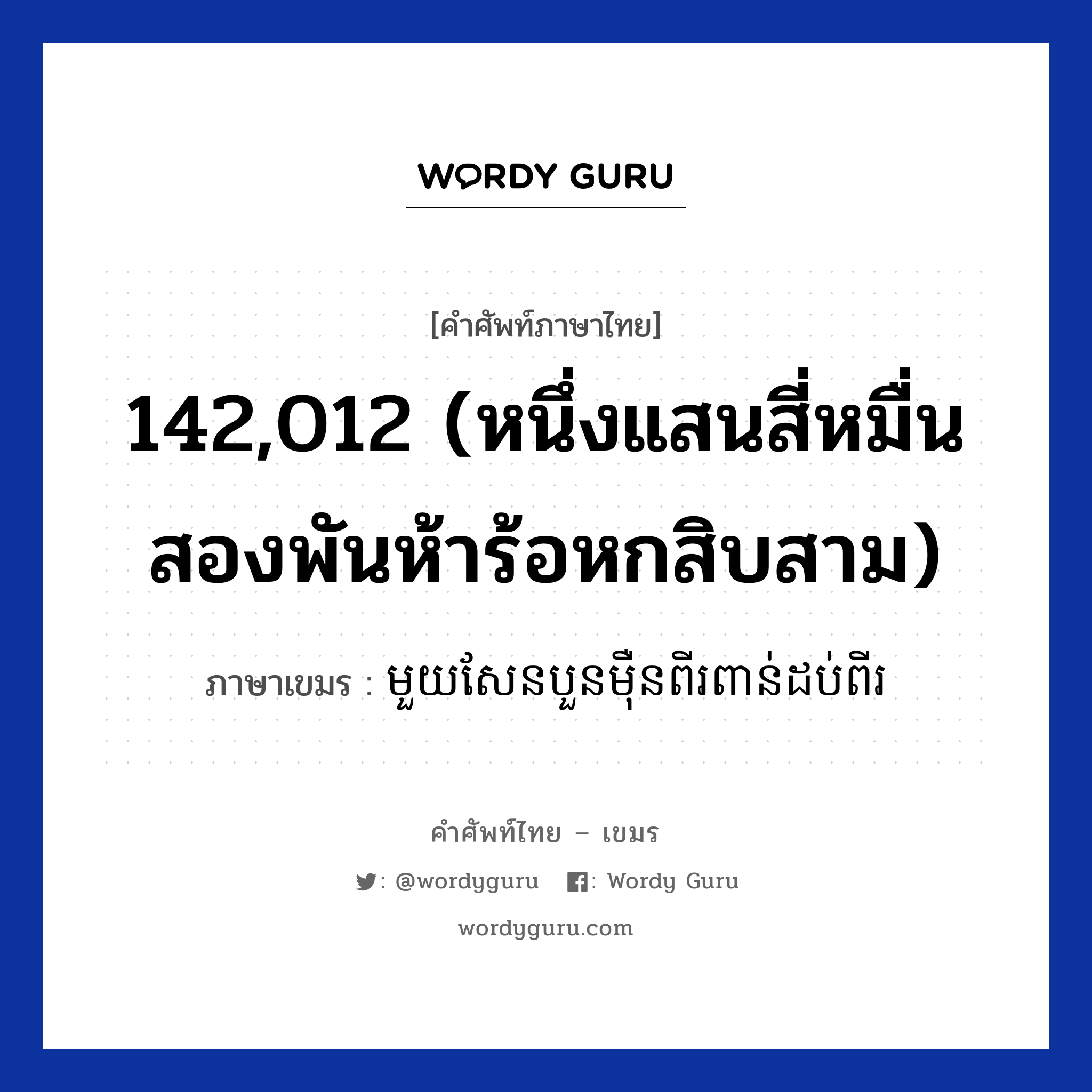 142,012 (หนึ่งแสนสี่หมื่นสองพันห้าร้อหกสิบสาม) ภาษาเขมรคืออะไร, คำศัพท์ภาษาไทย - เขมร 142,012 (หนึ่งแสนสี่หมื่นสองพันห้าร้อหกสิบสาม) ภาษาเขมร មួយសែនបួនមឺុនពីរពាន់ដប់ពីរ หมวด การนับเลข Mouyseanbounmoeunpiipoundobpii หมวด การนับเลข