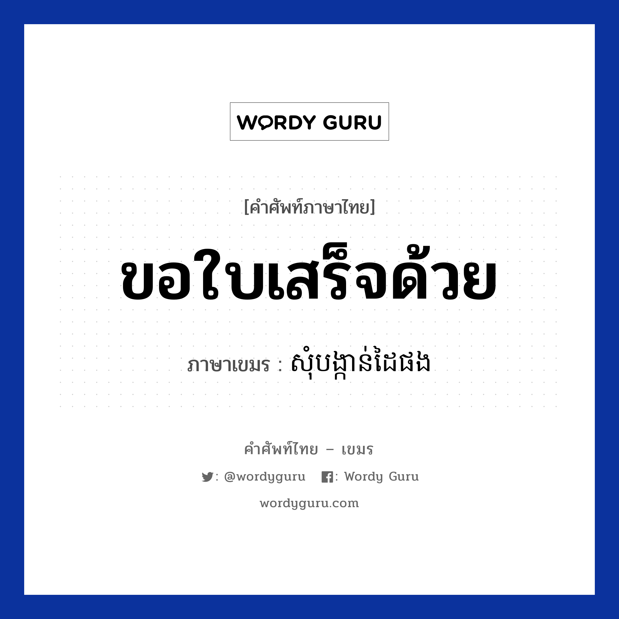 ขอใบเสร็จด้วย ภาษาเขมรคืออะไร, คำศัพท์ภาษาไทย - เขมร ขอใบเสร็จด้วย ภาษาเขมร សុំបង្កាន់ដៃផង หมวด การเดินทาง Som bongkan dai pong หมวด การเดินทาง