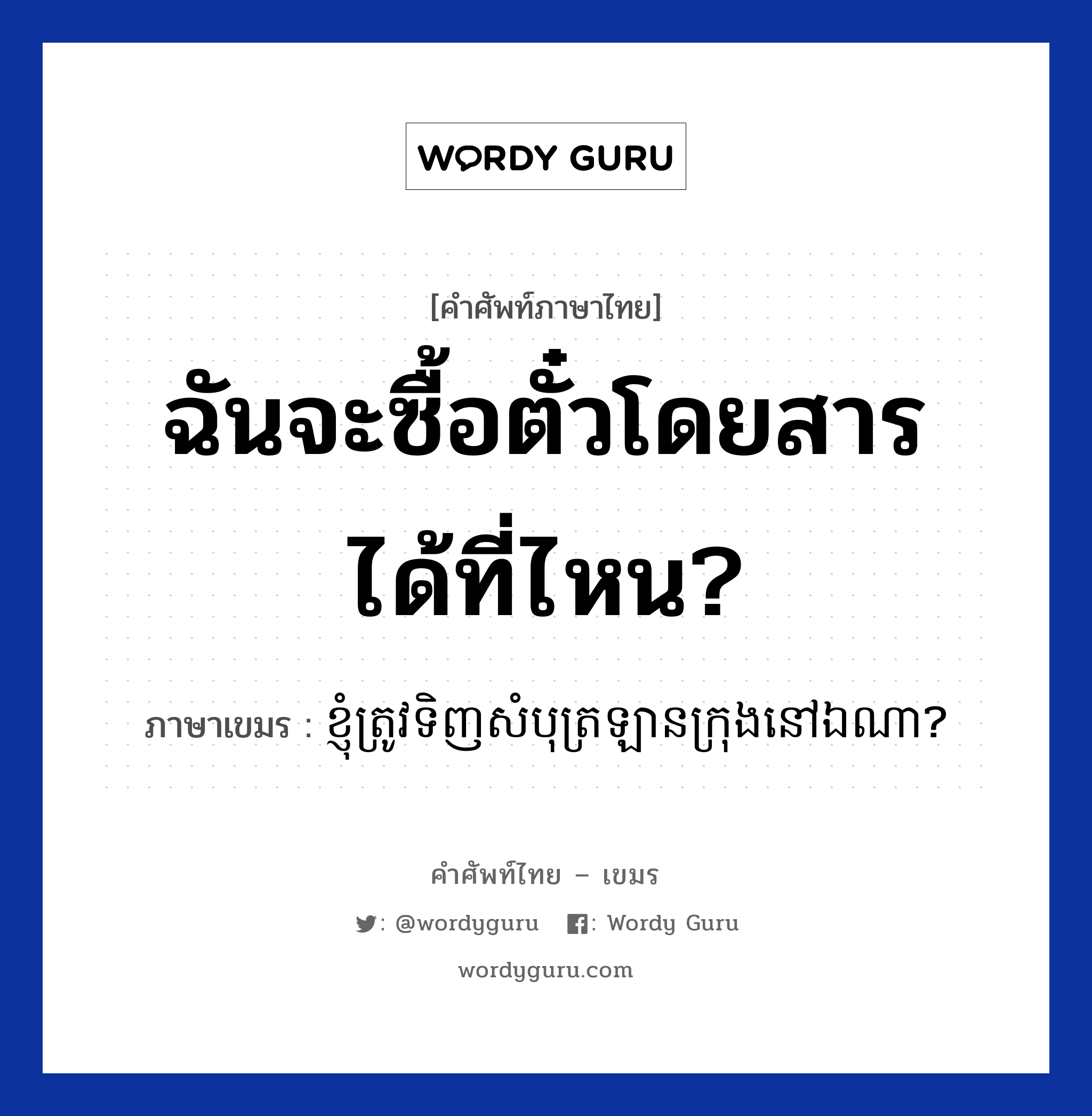 ฉันจะซื้อตั๋วโดยสารได้ที่ไหน? ภาษาเขมรคืออะไร, คำศัพท์ภาษาไทย - เขมร ฉันจะซื้อตั๋วโดยสารได้ที่ไหน? ภาษาเขมร ខ្ញុំត្រូវទិញសំបុត្រឡានក្រុងនៅឯណា? หมวด การเดินทาง Knhom trov tinh sombot lan krong nov eana? หมวด การเดินทาง