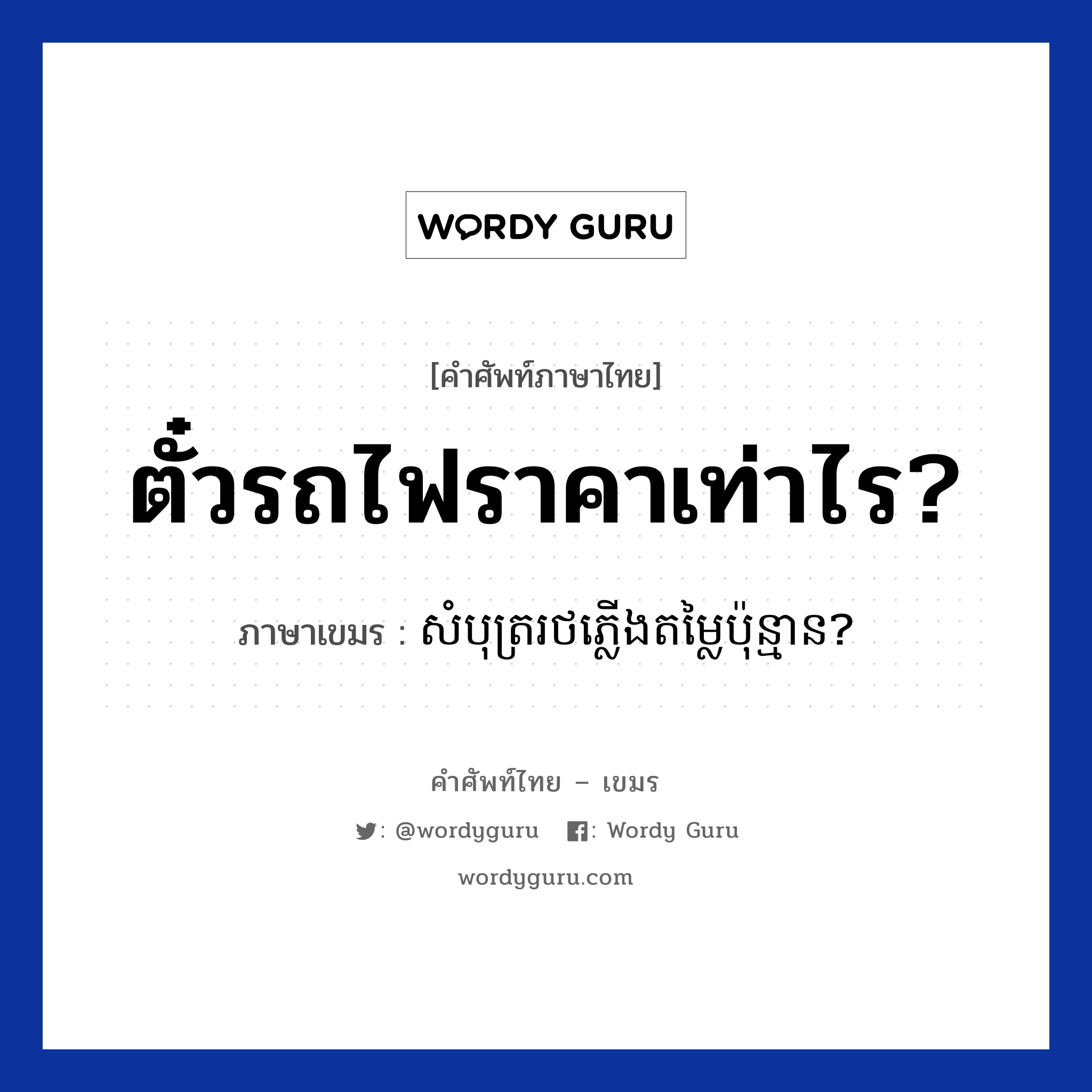 ตั๋วรถไฟราคาเท่าไร? ภาษาเขมรคืออะไร, คำศัพท์ภาษาไทย - เขมร ตั๋วรถไฟราคาเท่าไร? ภาษาเขมร សំបុត្ររថភ្លេីងតម្លៃប៉ុន្មាន? หมวด การเดินทาง Sombort yun plearng domlai punman? หมวด การเดินทาง