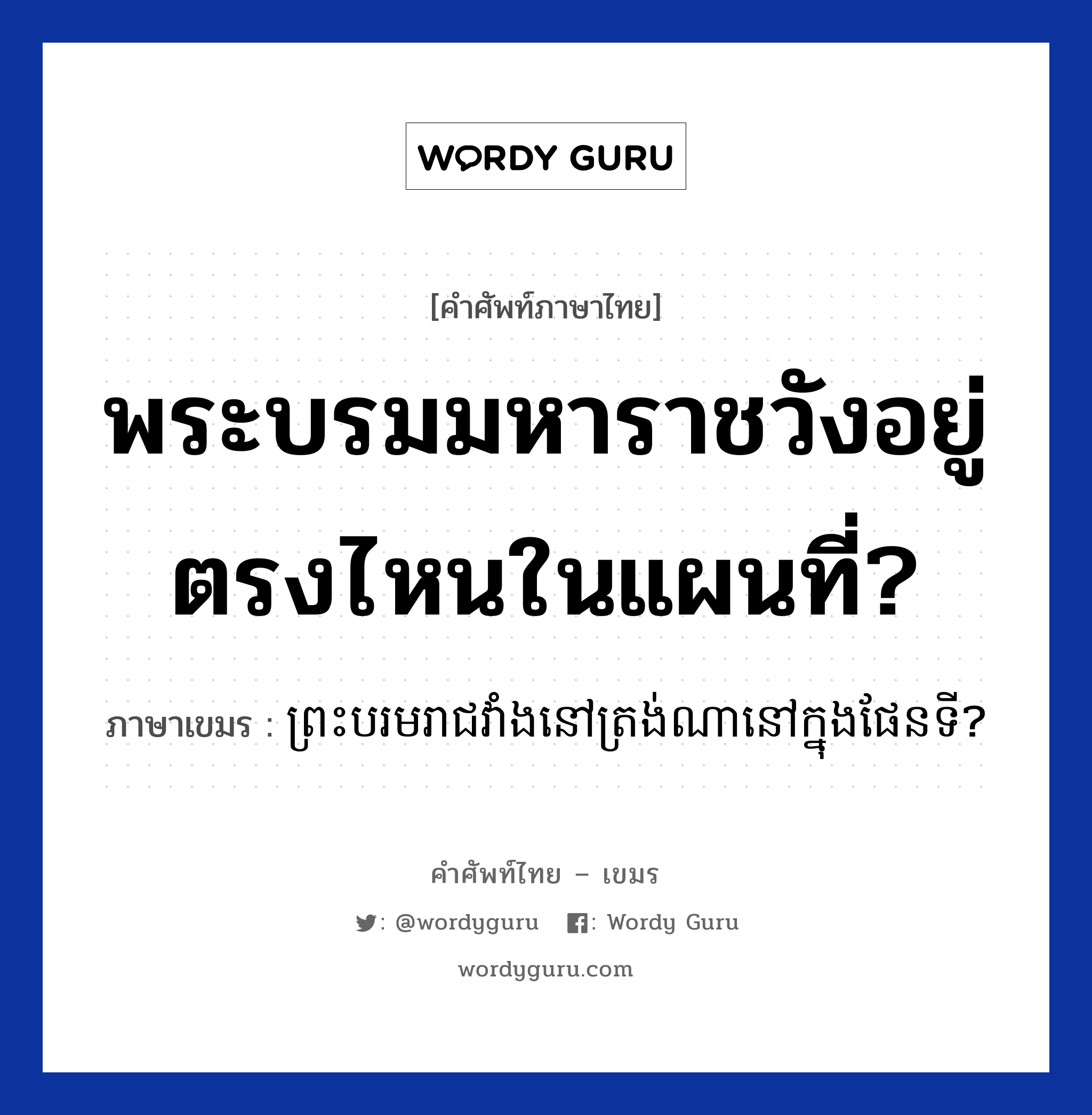 พระบรมมหาราชวังอยู่ตรงไหนในแผนที่? ภาษาเขมรคืออะไร, คำศัพท์ภาษาไทย - เขมร พระบรมมหาราชวังอยู่ตรงไหนในแผนที่? ภาษาเขมร ព្រះបរមរាជវាំង​នៅត្រង់ណានៅក្នុងផែនទី? หมวด การเดินทาง Preas boromrechavang nov trong na nov knong peanti? หมวด การเดินทาง