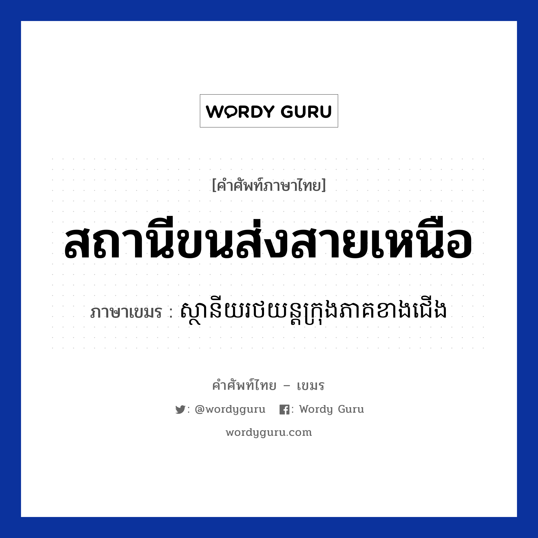 สถานีขนส่งสายเหนือ ภาษาเขมรคืออะไร, คำศัพท์ภาษาไทย - เขมร สถานีขนส่งสายเหนือ ภาษาเขมร ស្ថានីយរថយន្តក្រុងភាគខាងជើង หมวด การเดินทาง Sanani rotyon krong pheak kangjeoung หมวด การเดินทาง