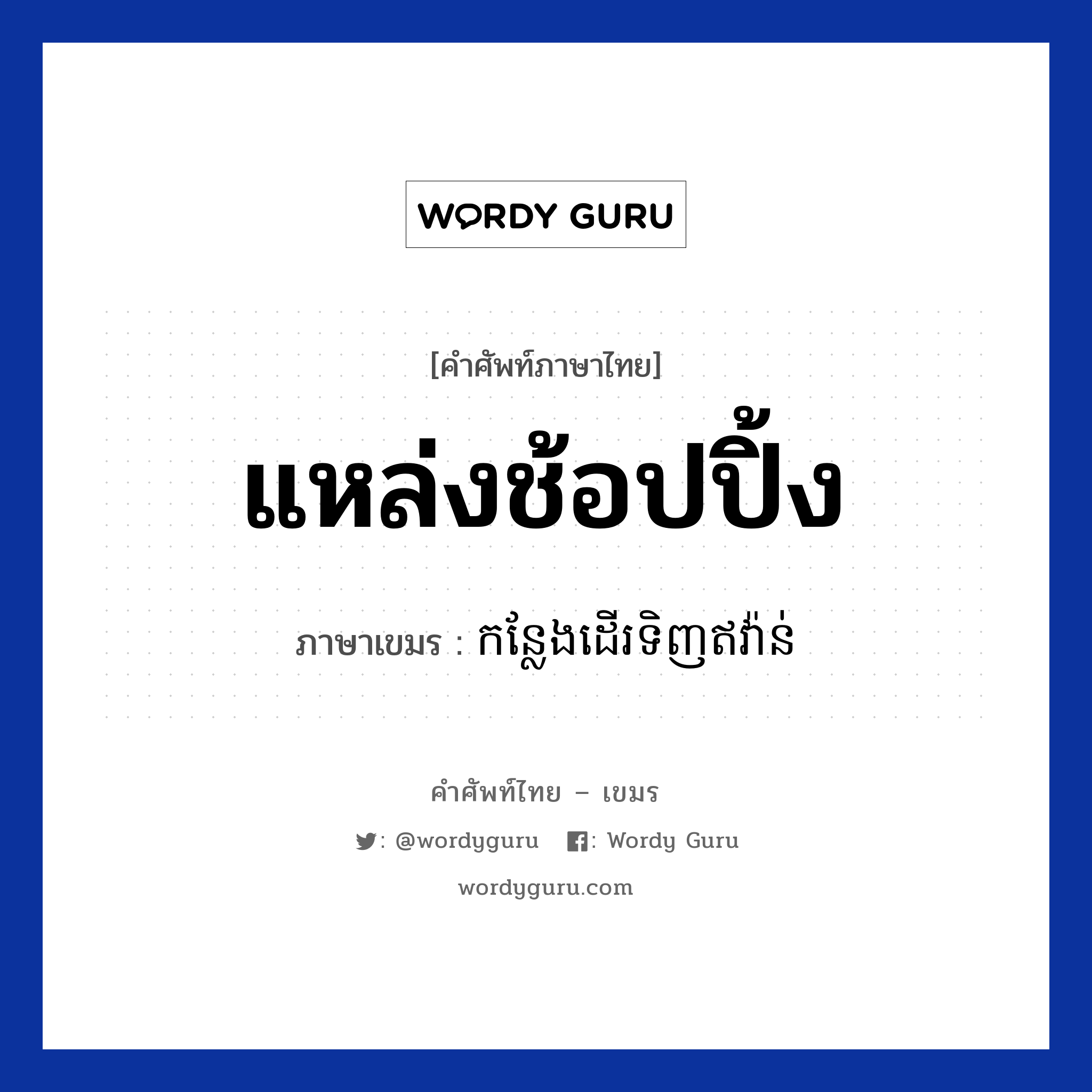 แหล่งช้อปปิ้ง ภาษาเขมรคืออะไร, คำศัพท์ภาษาไทย - เขมร แหล่งช้อปปิ้ง ภาษาเขมร កន្លែងដេីរទិញឥវ៉ាន់ หมวด การเดินทาง Konlearng deor tinh eyvan หมวด การเดินทาง