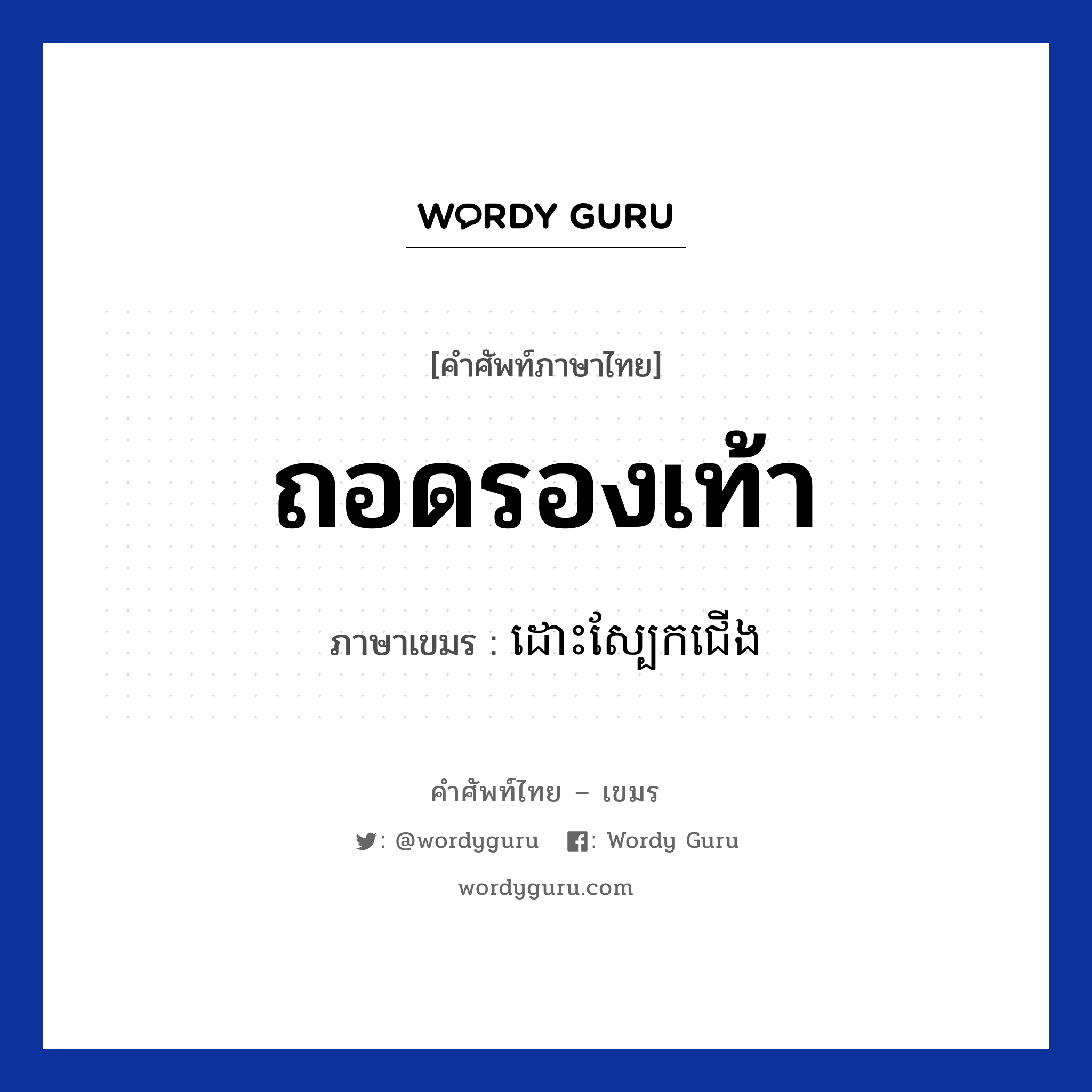 ถอดรองเท้า ภาษาเขมรคืออะไร, คำศัพท์ภาษาไทย - เขมร ถอดรองเท้า ภาษาเขมร ដោះស្បែកជេីង หมวด ของใช้ส่วนตัว Dors sbeak cherng หมวด ของใช้ส่วนตัว