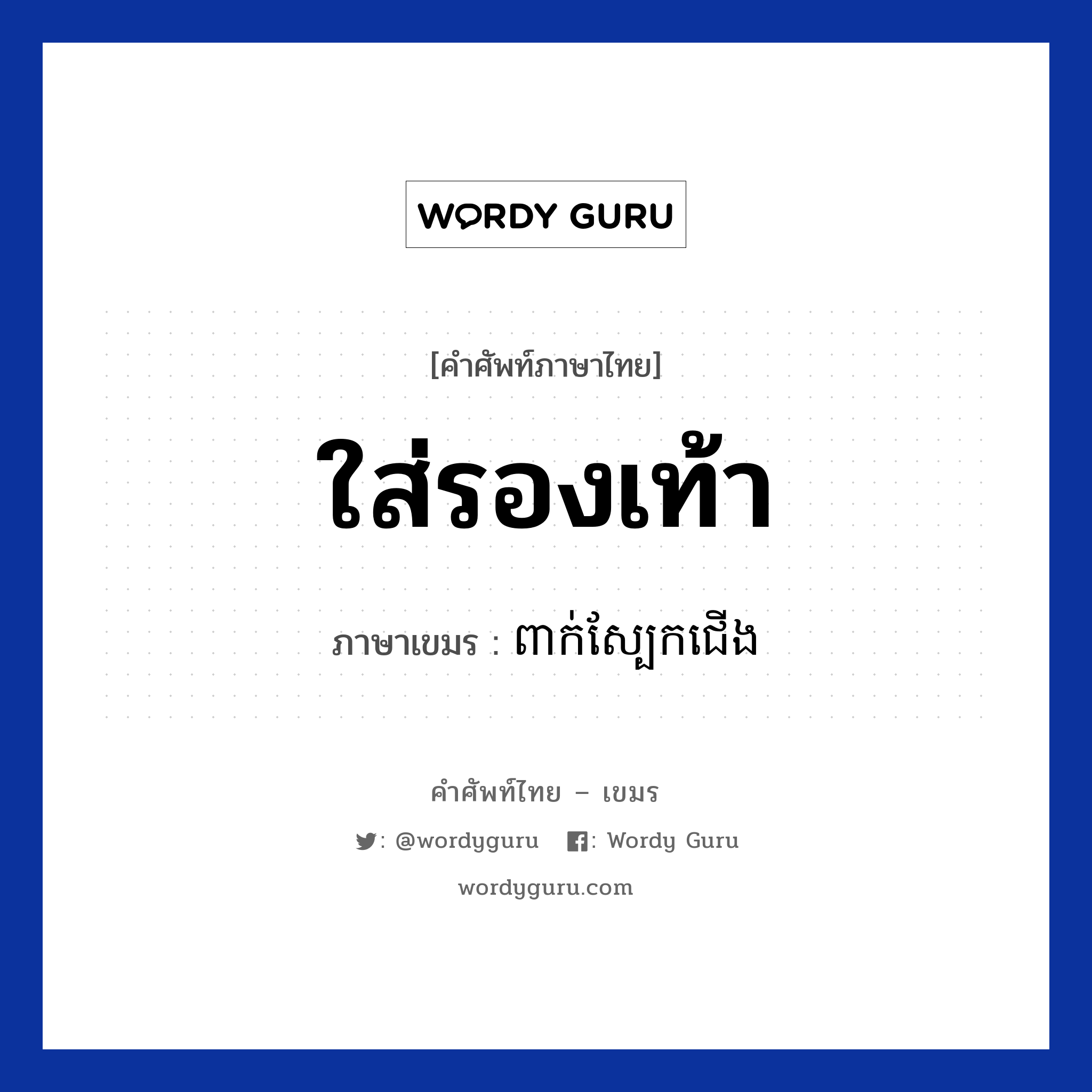 ใส่รองเท้า ภาษาเขมรคืออะไร, คำศัพท์ภาษาไทย - เขมร ใส่รองเท้า ภาษาเขมร ពាក់ស្បែកជេីង หมวด ของใช้ส่วนตัว Peak sbeakdai หมวด ของใช้ส่วนตัว