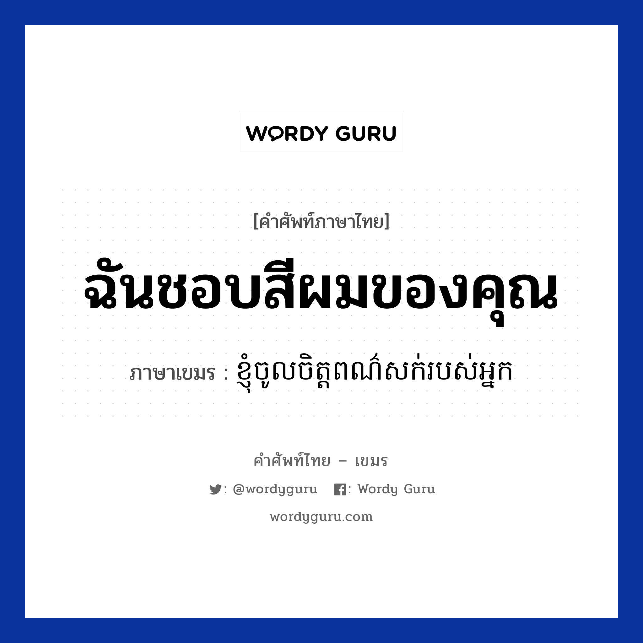 ฉันชอบสีผมของคุณ ภาษาเขมรคืออะไร, คำศัพท์ภาษาไทย - เขมร ฉันชอบสีผมของคุณ ภาษาเขมร ខ្ញុំចូលចិត្តពណ៌សក់របស់អ្នក หมวด คำชม Knhom Cholchit pbour sok robos neak หมวด คำชม