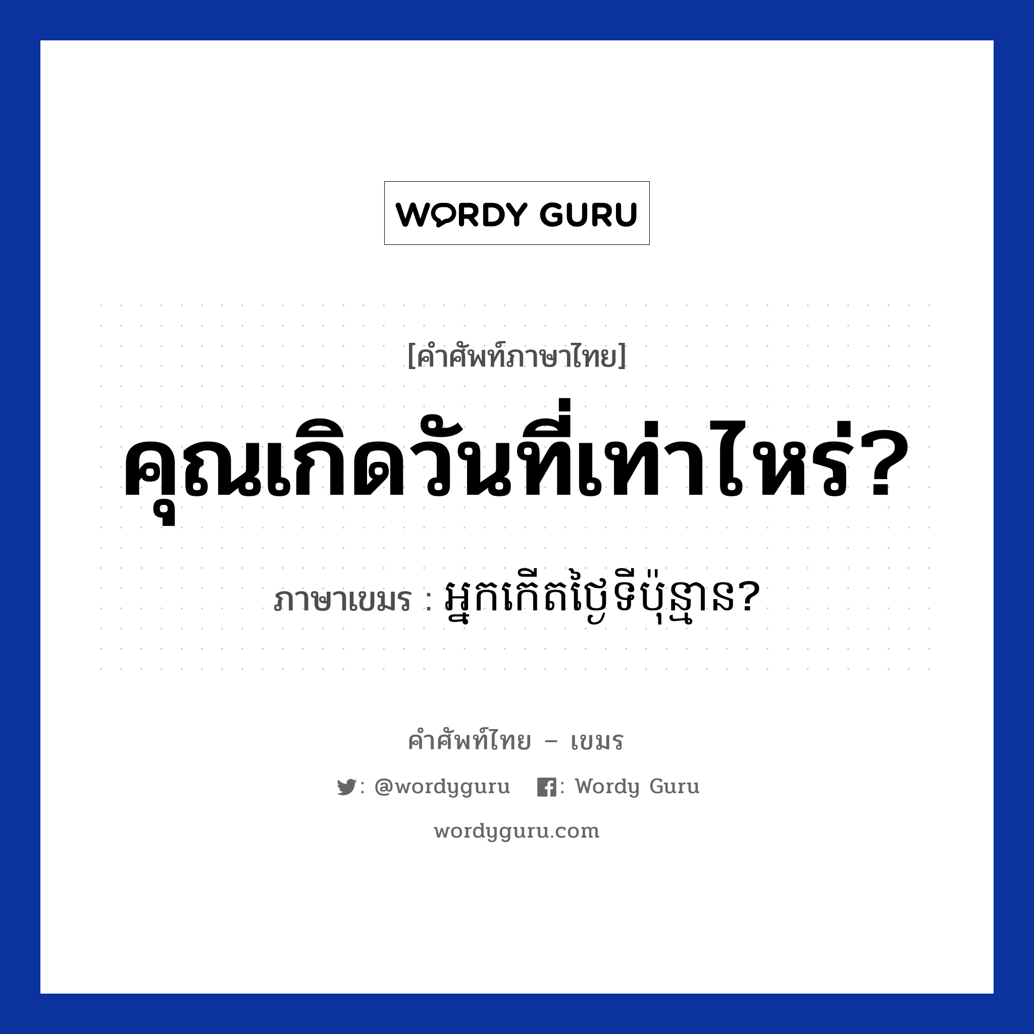 คุณเกิดวันที่เท่าไหร่? ภาษาเขมรคืออะไร, คำศัพท์ภาษาไทย - เขมร คุณเกิดวันที่เท่าไหร่? ภาษาเขมร អ្នកកេីតថ្ងៃទីប៉ុន្មាន? หมวด บทสนทนาเกี่ยวกับวัน เวลา Neak kert tngai ti punman? หมวด บทสนทนาเกี่ยวกับวัน เวลา