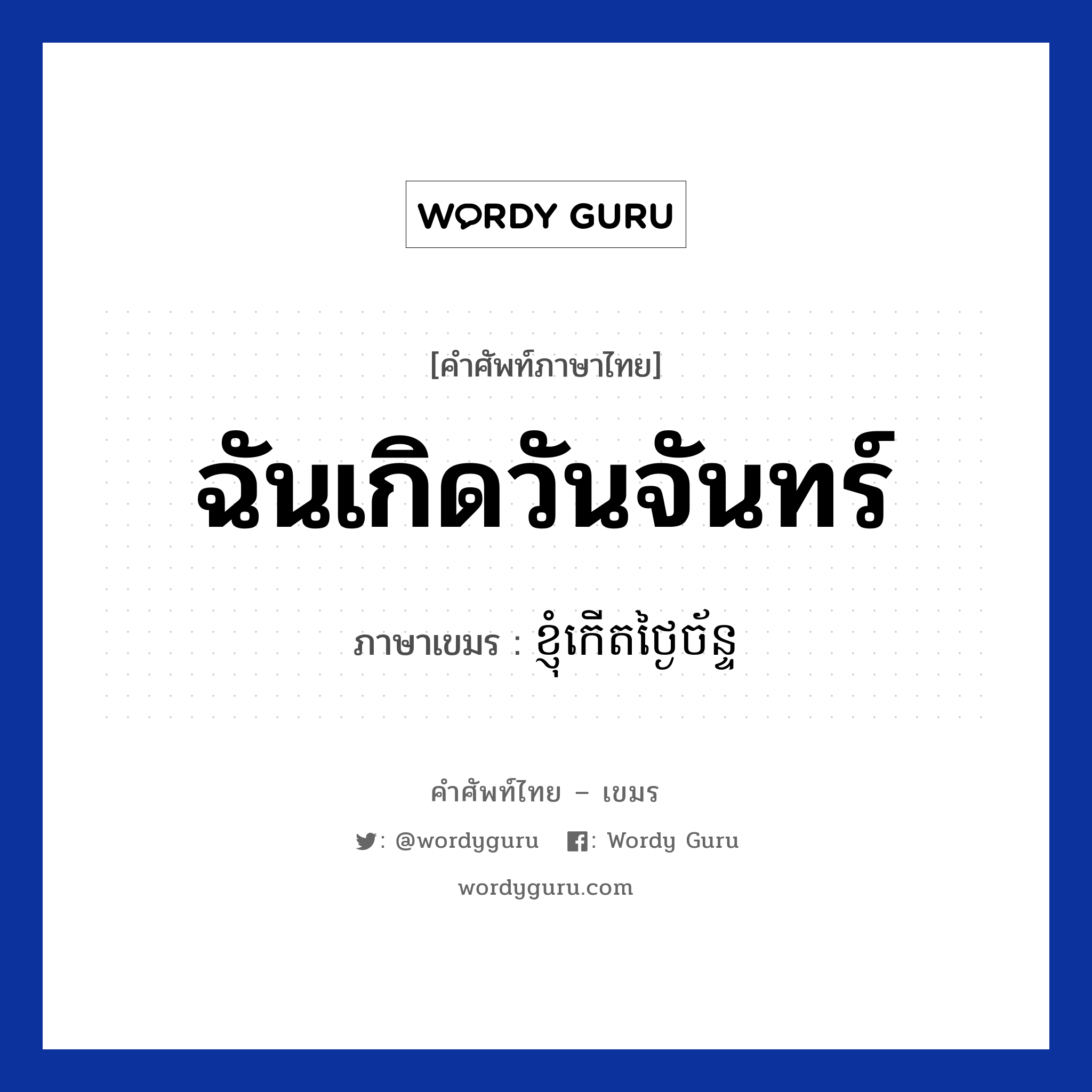 ฉันเกิดวันจันทร์ ภาษาเขมรคืออะไร, คำศัพท์ภาษาไทย - เขมร ฉันเกิดวันจันทร์ ภาษาเขมร ខ្ញុំកេីតថ្ងៃច័ន្ទ หมวด บทสนทนาเกี่ยวกับวัน เวลา Knhom kert tngai chan หมวด บทสนทนาเกี่ยวกับวัน เวลา