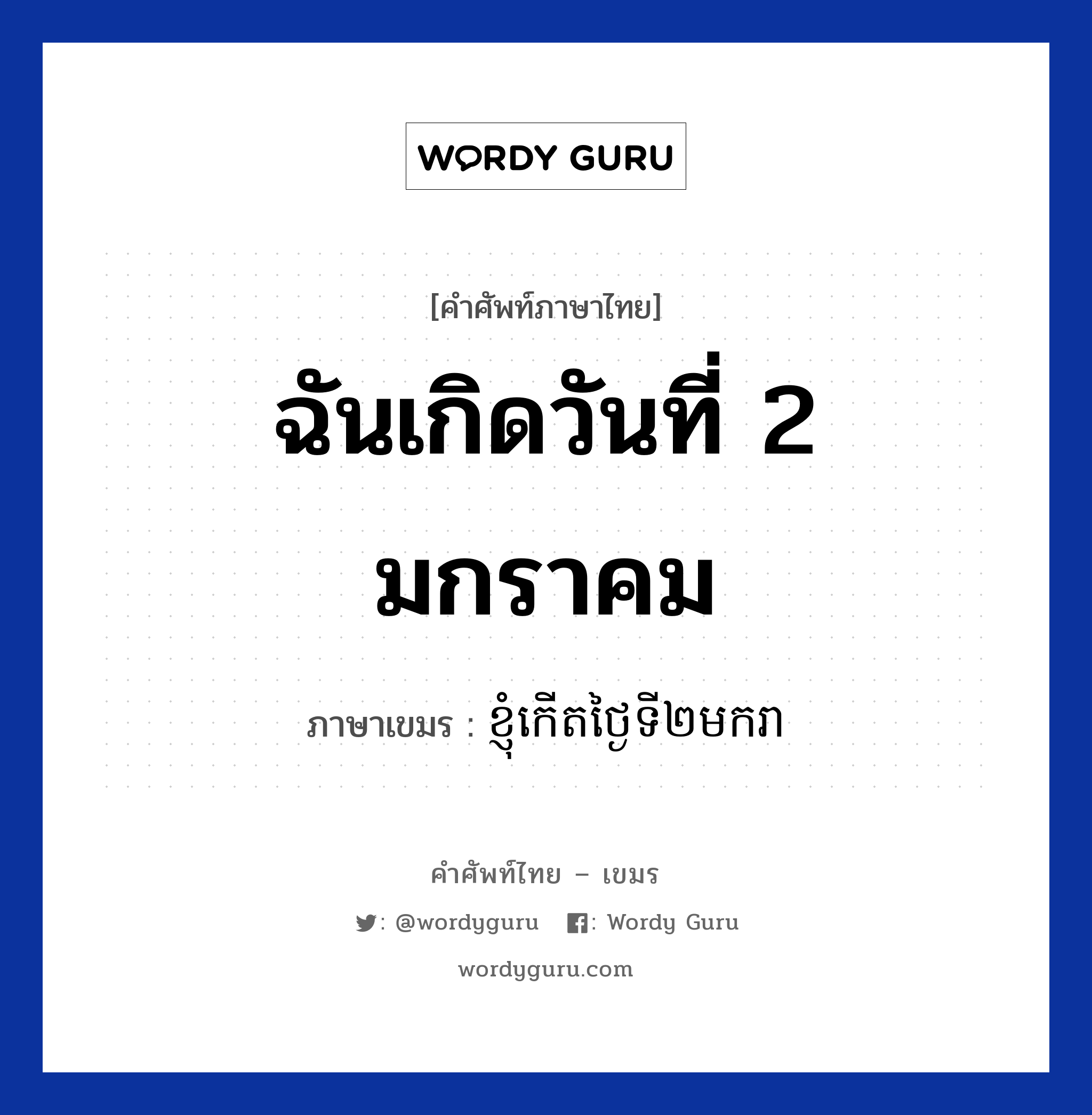 ฉันเกิดวันที่ 2 มกราคม ภาษาเขมรคืออะไร, คำศัพท์ภาษาไทย - เขมร ฉันเกิดวันที่ 2 มกราคม ภาษาเขมร ខ្ញុំកេីតថ្ងៃទី​២​មករា หมวด บทสนทนาเกี่ยวกับวัน เวลา Knhom kert tngai tii pii makara หมวด บทสนทนาเกี่ยวกับวัน เวลา