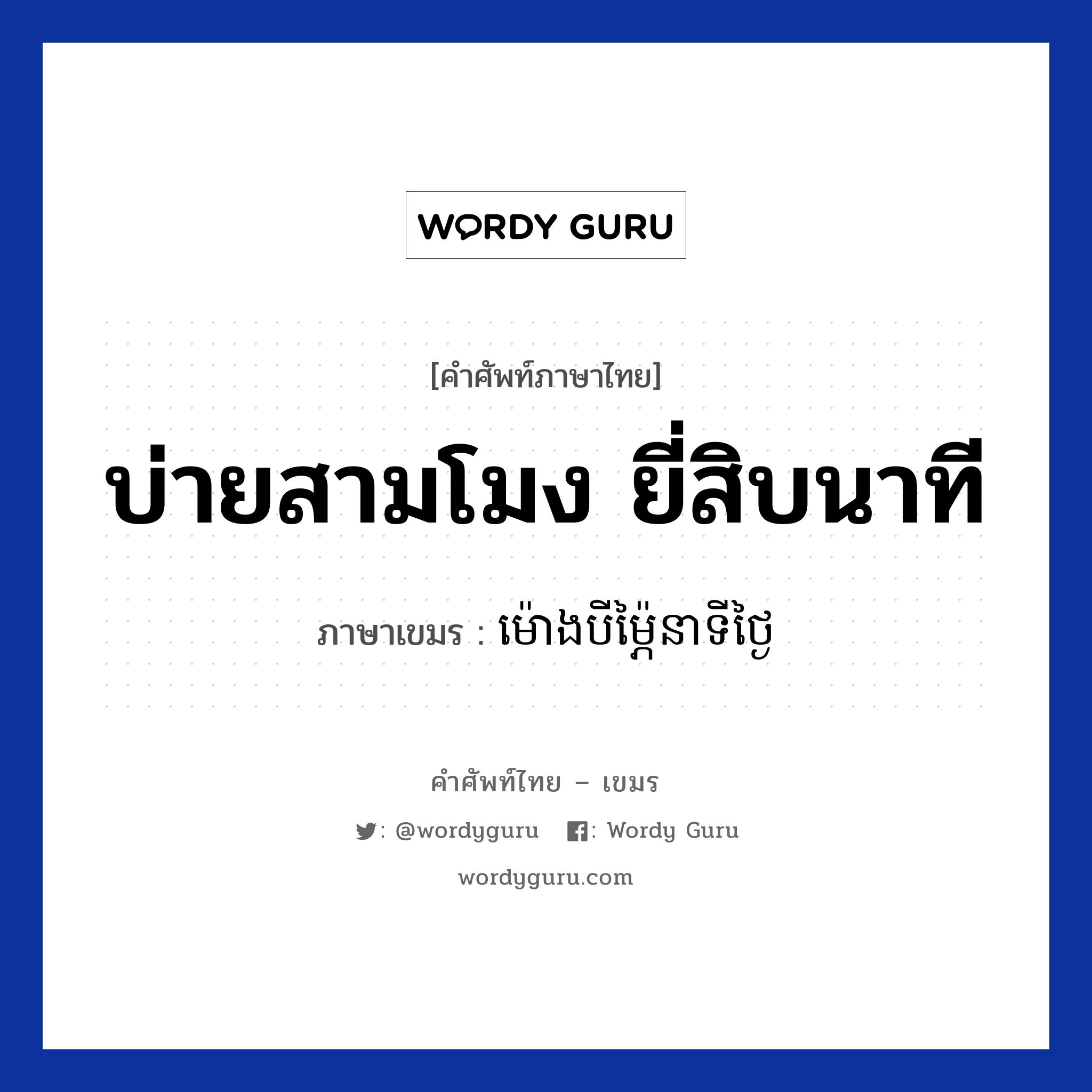 บ่ายสามโมง ยี่สิบนาที ภาษาเขมรคืออะไร, คำศัพท์ภาษาไทย - เขมร บ่ายสามโมง ยี่สิบนาที ภาษาเขมร ម៉ោងបី​ម្ភ៉ៃនាទីថ្ងៃ หมวด บทสนทนาเกี่ยวกับวัน เวลา Mong bei mapei neati หมวด บทสนทนาเกี่ยวกับวัน เวลา