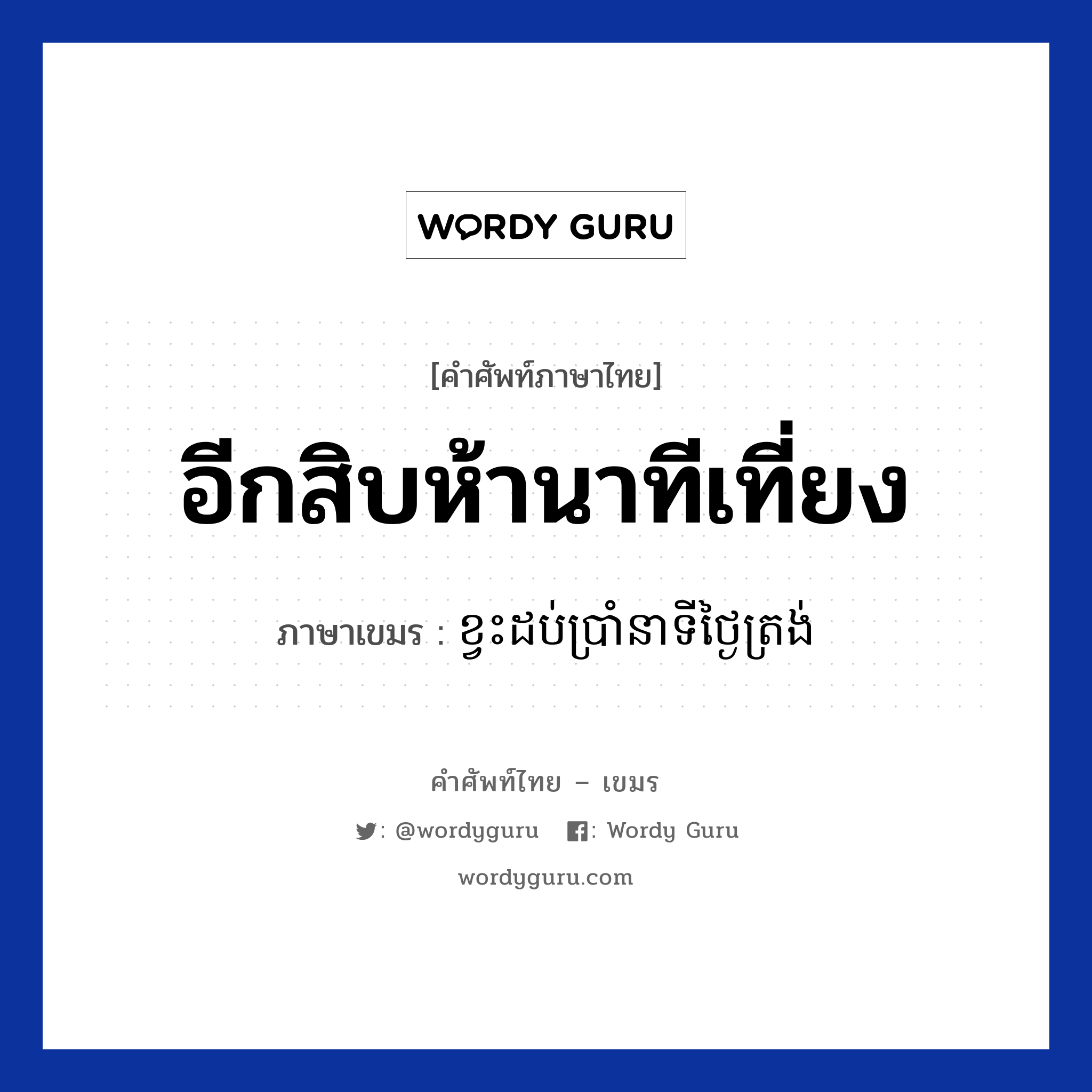 อีกสิบห้านาทีเที่ยง ภาษาเขมรคืออะไร, คำศัพท์ภาษาไทย - เขมร อีกสิบห้านาทีเที่ยง ภาษาเขมร ខ្វះដប់ប្រាំនាទីថ្ងៃត្រង់ หมวด บทสนทนาเกี่ยวกับวัน เวลา Kvas dob pram neati tngai trong หมวด บทสนทนาเกี่ยวกับวัน เวลา