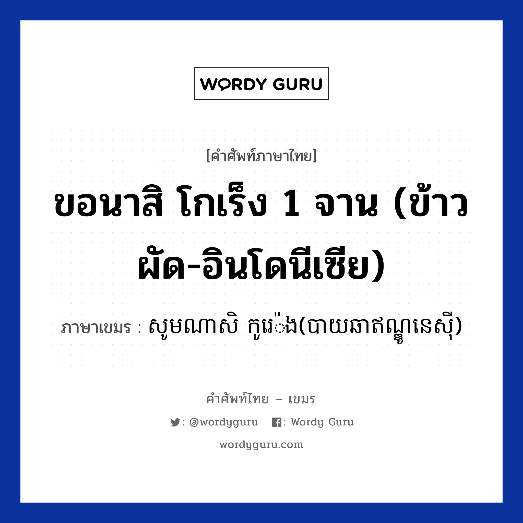 ขอนาสิ โกเร็ง 1 จาน (ข้าวผัด-อินโดนีเซีย) ภาษาเขมรคืออะไร, คำศัพท์ภาษาไทย - เขมร ขอนาสิ โกเร็ง 1 จาน (ข้าวผัด-อินโดนีเซีย) ภาษาเขมร សូមណាសិ កូរេ៉ង(បាយឆាឥណ្ឌូនេសីុ) หมวด บทสนทนาเกี่ยวกับอาหาร Som nasikoreng(baicha indonasia) หมวด บทสนทนาเกี่ยวกับอาหาร