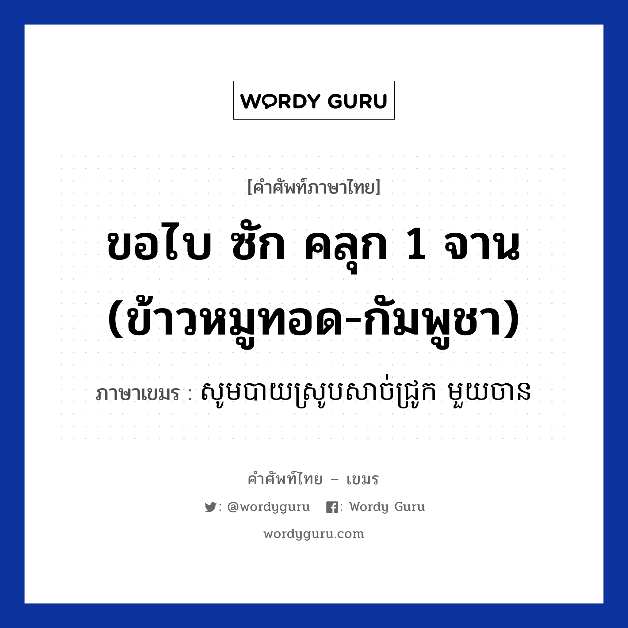 ขอไบ ซัก คลุก 1 จาน (ข้าวหมูทอด-กัมพูชา) ภาษาเขมรคืออะไร, คำศัพท์ภาษาไทย - เขมร ขอไบ ซัก คลุก 1 จาน (ข้าวหมูทอด-กัมพูชา) ภาษาเขมร សូមបាយស្រូបសាច់ជ្រូក មួយចាន หมวด บทสนทนาเกี่ยวกับอาหาร Som baisroobsachjruk mouy chan หมวด บทสนทนาเกี่ยวกับอาหาร