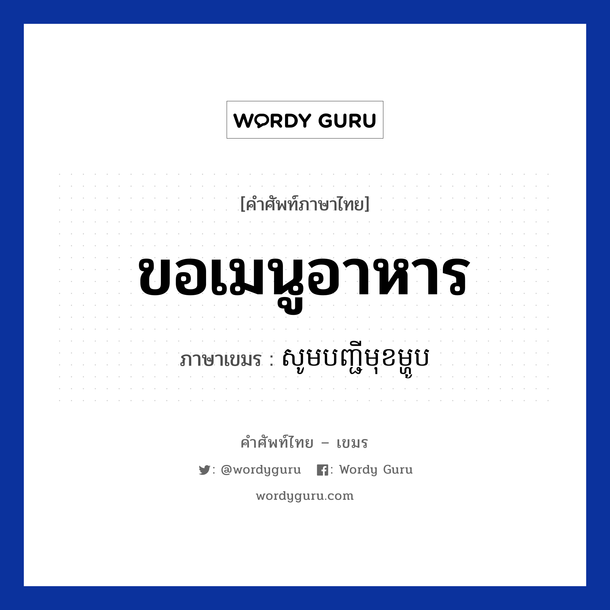 ขอเมนูอาหาร ภาษาเขมรคืออะไร, คำศัพท์ภาษาไทย - เขมร ขอเมนูอาหาร ภาษาเขมร សូមបញ្ជីមុខម្ហូប หมวด บทสนทนาเกี่ยวกับอาหาร Som manhji mouy muk หมวด บทสนทนาเกี่ยวกับอาหาร