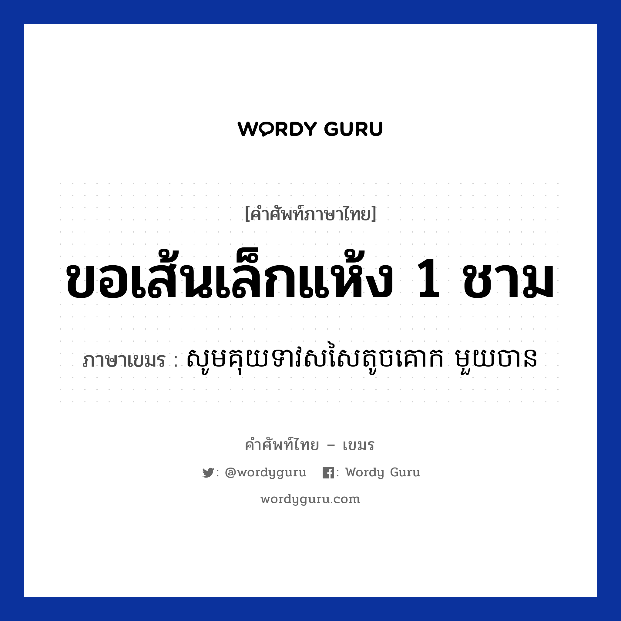 ขอเส้นเล็กแห้ง 1 ชาม ภาษาเขมรคืออะไร, คำศัพท์ภาษาไทย - เขมร ขอเส้นเล็กแห้ง 1 ชาม ภาษาเขมร សូមគុយទាវសសៃតូចគោក មួយចាន หมวด บทสนทนาเกี่ยวกับอาหาร Som kouyteovsorsaitouchkook mouy chan หมวด บทสนทนาเกี่ยวกับอาหาร