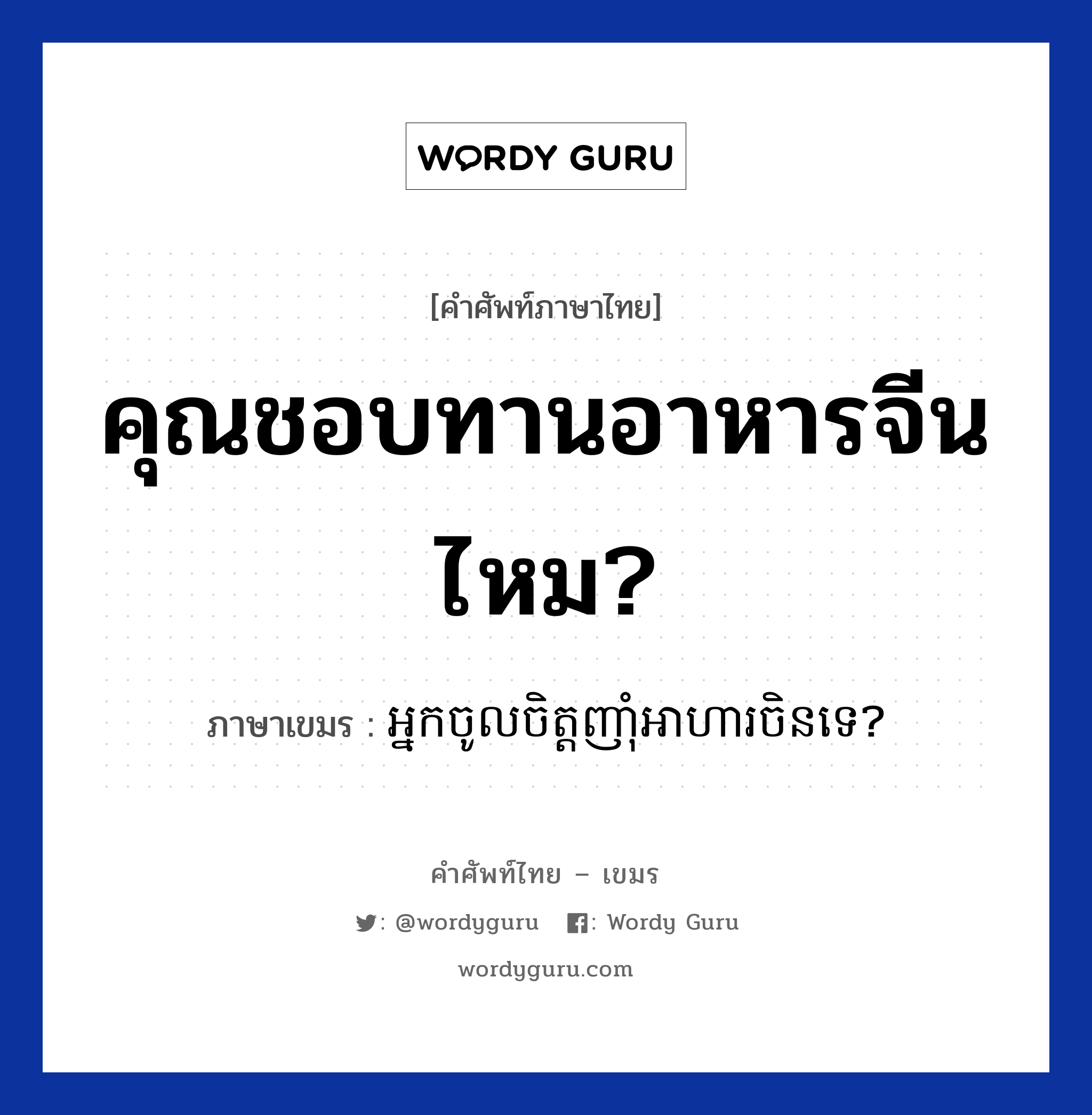 คุณชอบทานอาหารจีนไหม? ภาษาเขมรคืออะไร, คำศัพท์ภาษาไทย - เขมร คุณชอบทานอาหารจีนไหม? ภาษาเขมร អ្នកចូលចិត្តញាំុអាហារចិនទេ? หมวด บทสนทนาเกี่ยวกับอาหาร Neak chol chit nham arha chin te? หมวด บทสนทนาเกี่ยวกับอาหาร