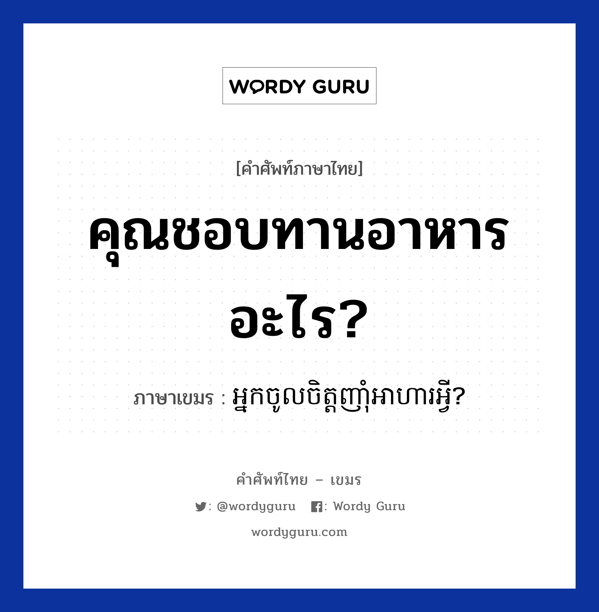 คุณชอบทานอาหารอะไร? ภาษาเขมรคืออะไร, คำศัพท์ภาษาไทย - เขมร คุณชอบทานอาหารอะไร? ภาษาเขมร អ្នកចូលចិត្តញាំុអាហារអ្វី? หมวด บทสนทนาเกี่ยวกับอาหาร Neak chol chit nham arha avey? หมวด บทสนทนาเกี่ยวกับอาหาร