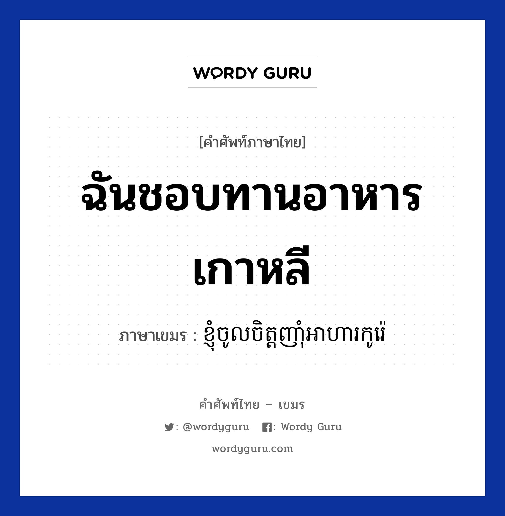 ฉันชอบทานอาหารเกาหลี ภาษาเขมรคืออะไร, คำศัพท์ภาษาไทย - เขมร ฉันชอบทานอาหารเกาหลี ภาษาเขมร ខ្ញុំចូលចិត្តញាំុអាហារកូរ៉េ หมวด บทสนทนาเกี่ยวกับอาหาร Knhom chol chit nham arha koore หมวด บทสนทนาเกี่ยวกับอาหาร