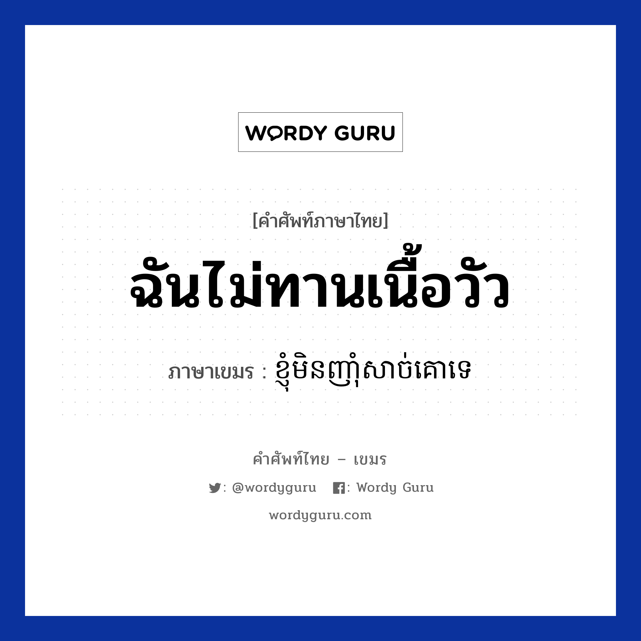 ฉันไม่ทานเนื้อวัว ภาษาเขมรคืออะไร, คำศัพท์ภาษาไทย - เขมร ฉันไม่ทานเนื้อวัว ภาษาเขมร ខ្ញុំមិនញាំុសាច់គោទេ หมวด บทสนทนาเกี่ยวกับอาหาร Knhom min nham sach koo te หมวด บทสนทนาเกี่ยวกับอาหาร