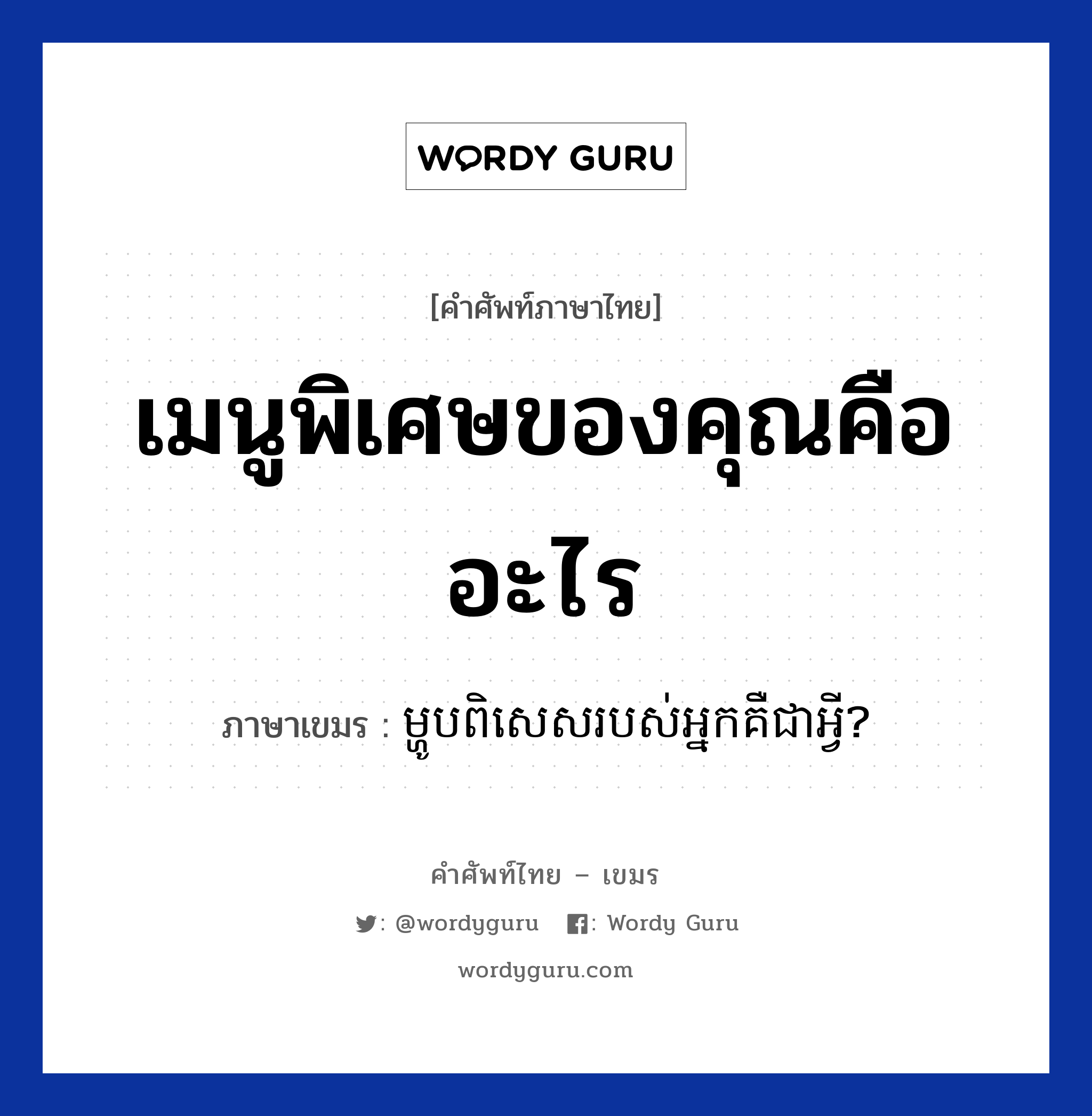 เมนูพิเศษของคุณคืออะไร ภาษาเขมรคืออะไร, คำศัพท์ภาษาไทย - เขมร เมนูพิเศษของคุณคืออะไร ภาษาเขมร ម្ហូបពិសេសរបស់អ្នកគឺជាអ្វី? หมวด บทสนทนาเกี่ยวกับอาหาร Mahoop pisees robors neak keur chea avey? หมวด บทสนทนาเกี่ยวกับอาหาร