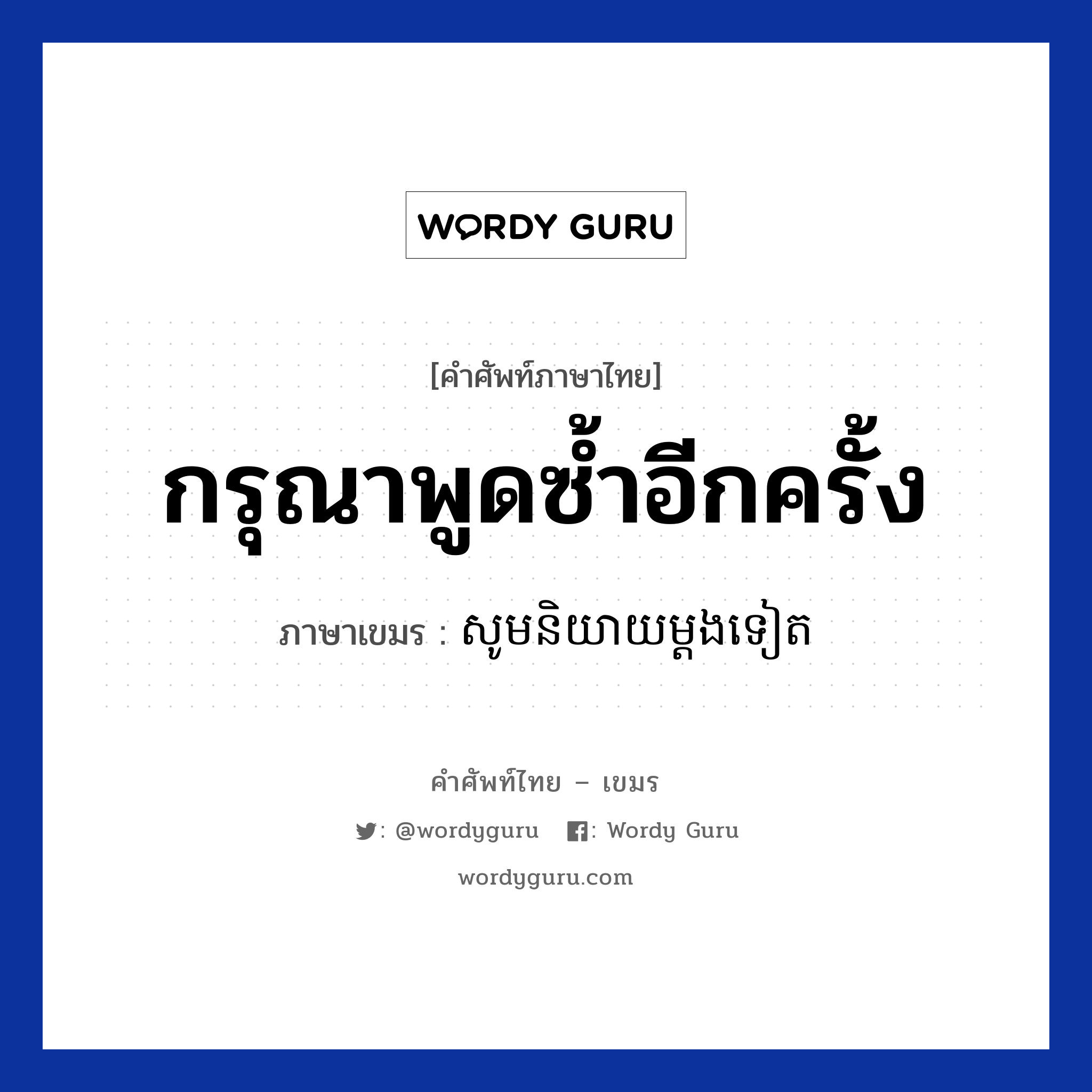 กรุณาพูดซ้ำอีกครั้ง ภาษาเขมรคืออะไร, คำศัพท์ภาษาไทย - เขมร กรุณาพูดซ้ำอีกครั้ง ภาษาเขมร សូមនិយាយម្តងទៀត หมวด บทสนทนาทางโทรศัพท์ Som niyey mdong teat หมวด บทสนทนาทางโทรศัพท์