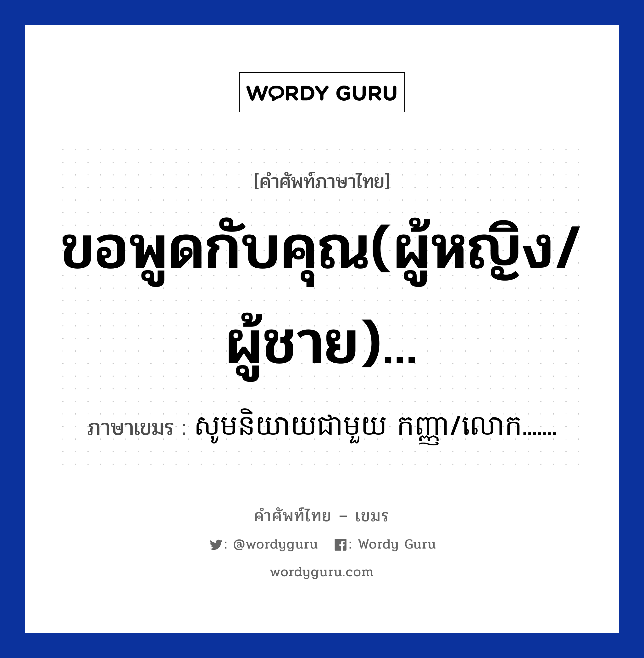 ขอพูดกับคุณ(ผู้หญิง/ผู้ชาย)... ภาษาเขมรคืออะไร, คำศัพท์ภาษาไทย - เขมร ขอพูดกับคุณ(ผู้หญิง/ผู้ชาย)... ภาษาเขมร សូមនិយាយជាមួយ កញ្ញា/លោក....... หมวด บทสนทนาทางโทรศัพท์ Som niyey chea mouy Kanha/lork หมวด บทสนทนาทางโทรศัพท์