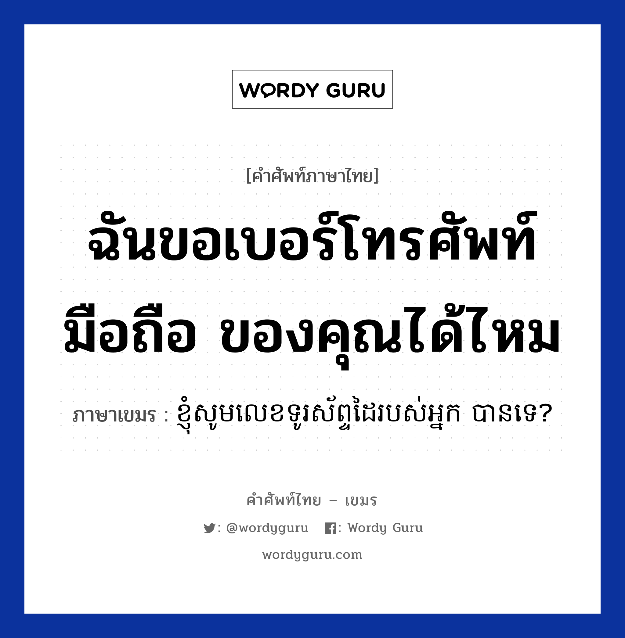 ฉันขอเบอร์โทรศัพท์มือถือ ของคุณได้ไหม ภาษาเขมรคืออะไร, คำศัพท์ภาษาไทย - เขมร ฉันขอเบอร์โทรศัพท์มือถือ ของคุณได้ไหม ภาษาเขมร ខ្ញុំសូមលេខទូរស័ព្ទដៃរបស់អ្នក បានទេ? หมวด บทสนทนาทางโทรศัพท์ Khnom som leak turasab dai robos neak ban te? หมวด บทสนทนาทางโทรศัพท์