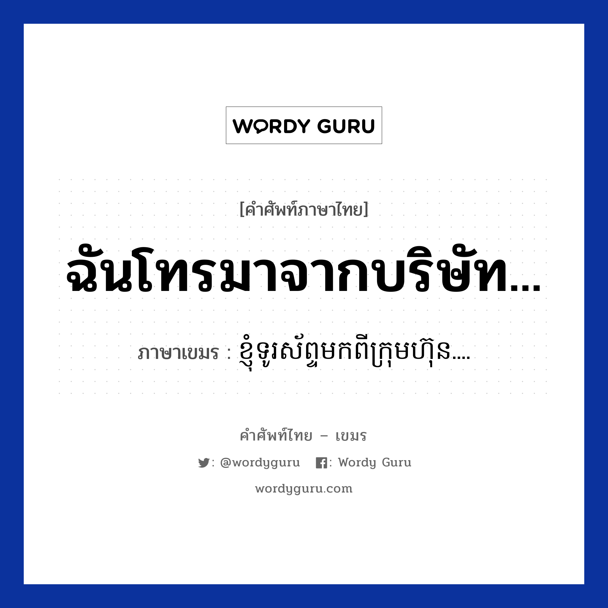 ฉันโทรมาจากบริษัท... ภาษาเขมรคืออะไร, คำศัพท์ภาษาไทย - เขมร ฉันโทรมาจากบริษัท... ภาษาเขมร ខ្ញុំទូរស័ព្ទមកពីក្រុមហ៊ុន.... หมวด บทสนทนาทางโทรศัพท์ Knhom tourasab mokpi kromhun หมวด บทสนทนาทางโทรศัพท์