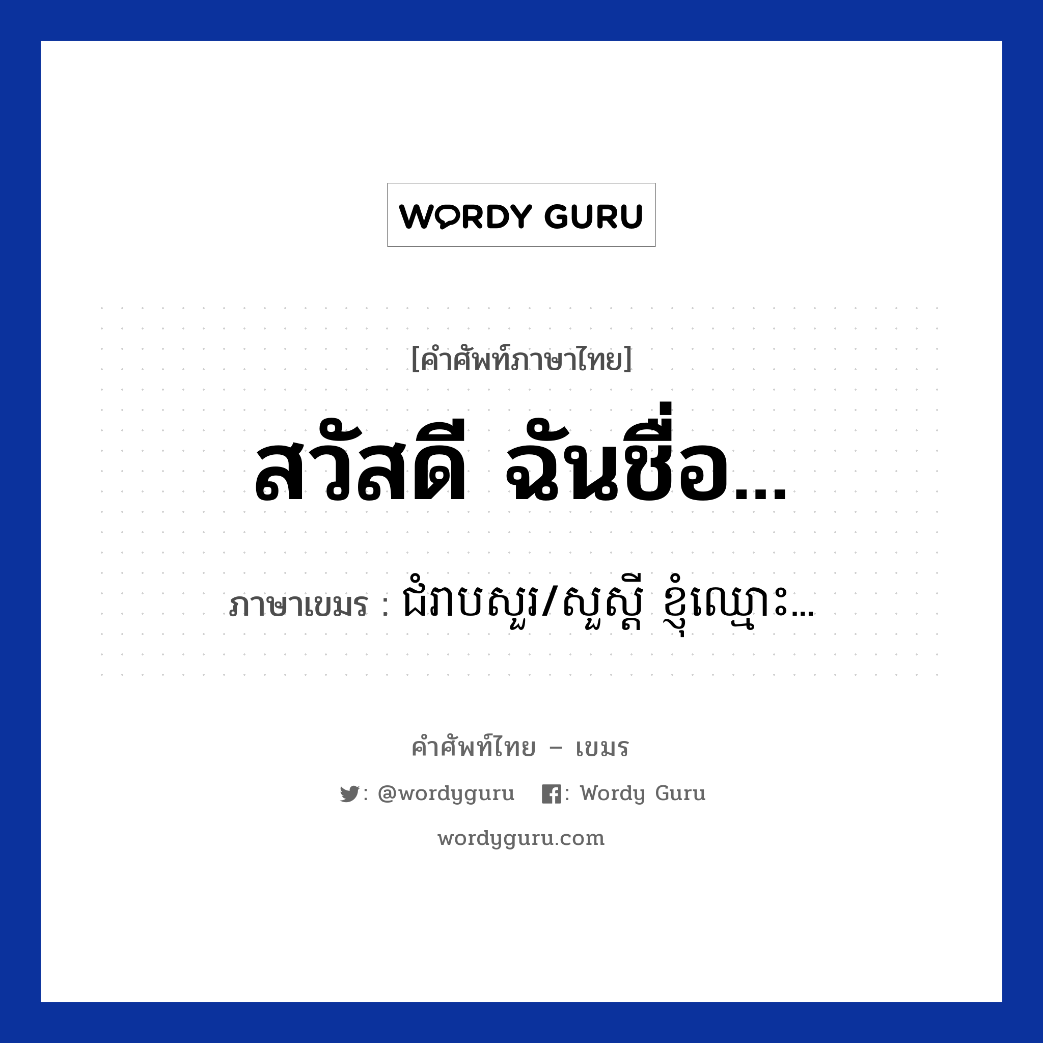 สวัสดี ฉันชื่อ... แปลว่า? คำศัพท์ในกลุ่มประเภท บทสนทนาทางโทรศัพท์, คำศัพท์ภาษาไทย - เขมร สวัสดี ฉันชื่อ... ภาษาเขมร ជំរាបសួរ/សួស្ដី ខ្ញុំឈ្មោះ... หมวด บทสนทนาทางโทรศัพท์ Chom reabsour/soursdey knhom smors หมวด บทสนทนาทางโทรศัพท์