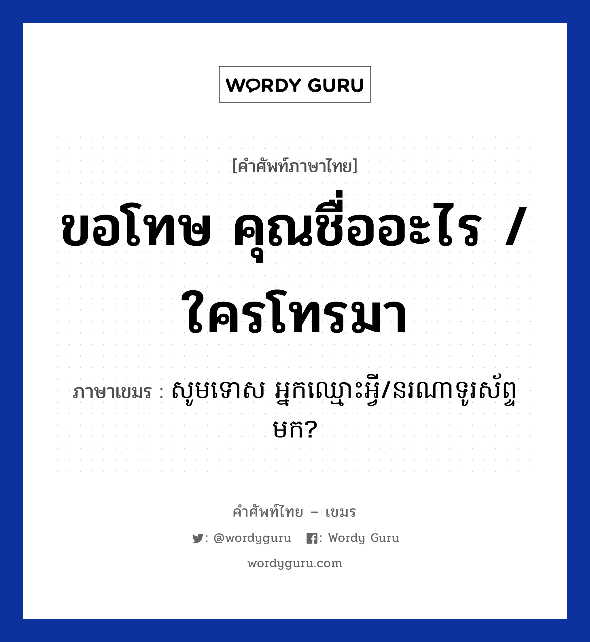 ขอโทษ คุณชื่ออะไร / ใครโทรมา ภาษาเขมรคืออะไร, คำศัพท์ภาษาไทย - เขมร ขอโทษ คุณชื่ออะไร / ใครโทรมา ภาษาเขมร សូមទោស អ្នកឈ្មោះអ្វី/នរណាទូរស័ព្ទមក? หมวด บทสนทนาทางโทรศัพท์/รับสาย Somtoos neak smous avey/norna turasab mok? หมวด บทสนทนาทางโทรศัพท์/รับสาย