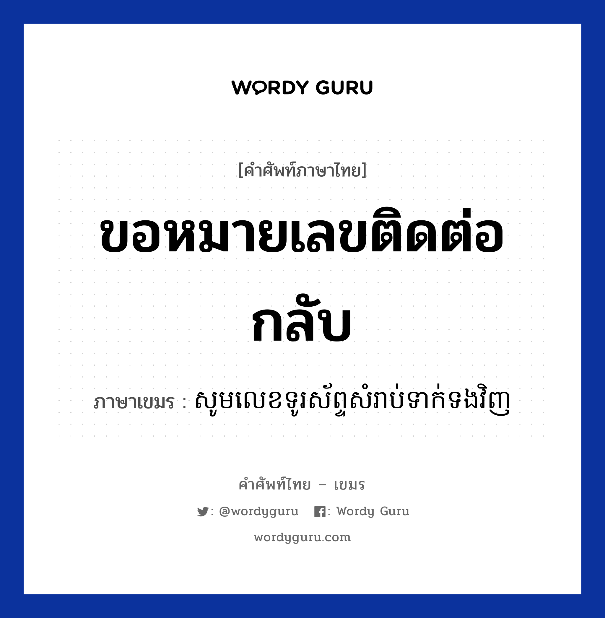 ขอหมายเลขติดต่อกลับ ภาษาเขมรคืออะไร, คำศัพท์ภาษาไทย - เขมร ขอหมายเลขติดต่อกลับ ภาษาเขมร សូមលេខទូរស័ព្ទសំរាប់ទាក់ទងវិញ หมวด บทสนทนาทางโทรศัพท์/รับสาย Som lerk turasab somrab teaktong vinh หมวด บทสนทนาทางโทรศัพท์/รับสาย