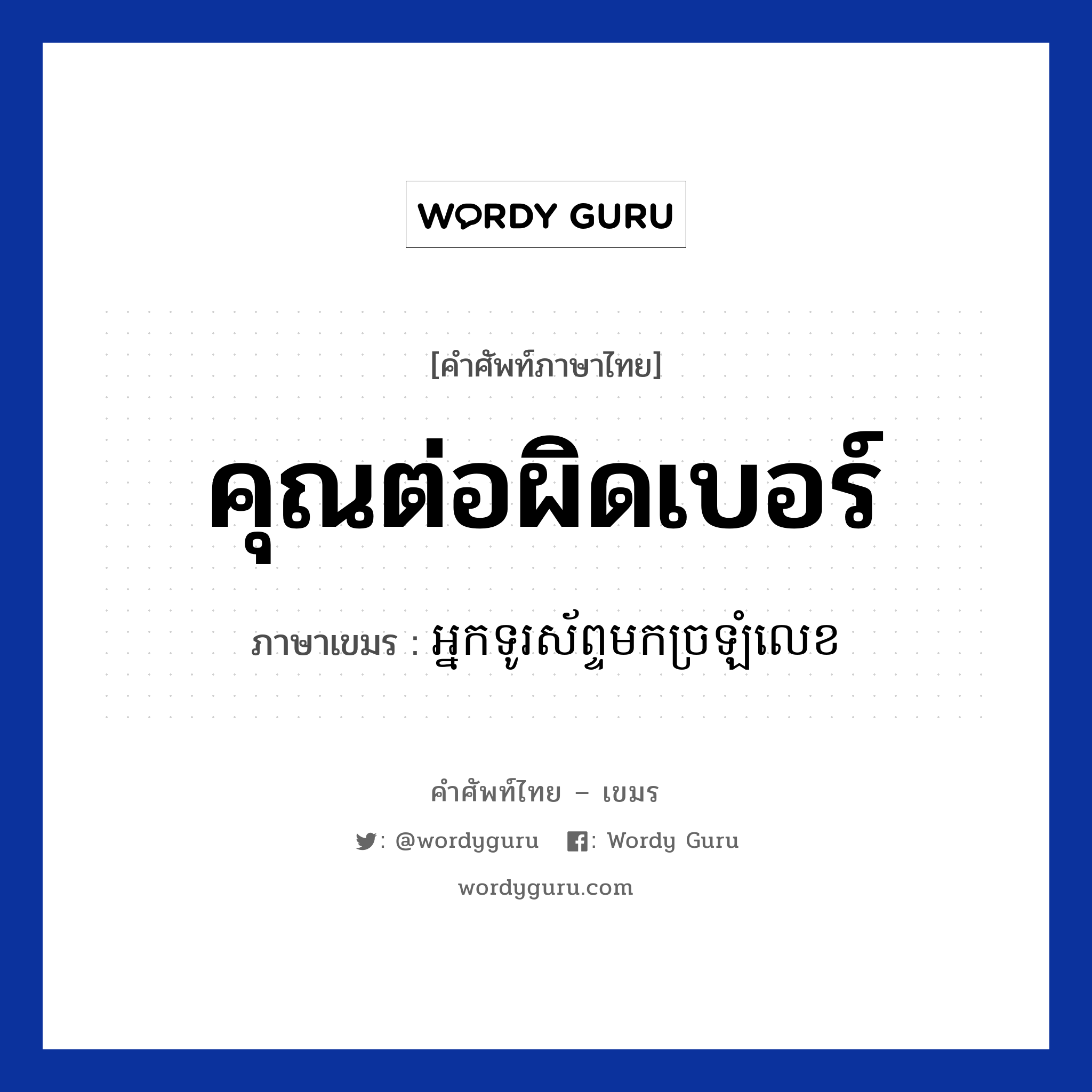 คุณต่อผิดเบอร์ ภาษาเขมรคืออะไร, คำศัพท์ภาษาไทย - เขมร คุณต่อผิดเบอร์ ภาษาเขมร អ្នកទូរស័ព្ទមកច្រឡំលេខ หมวด บทสนทนาทางโทรศัพท์/รับสาย Neak turasab mok chrolom lerk หมวด บทสนทนาทางโทรศัพท์/รับสาย