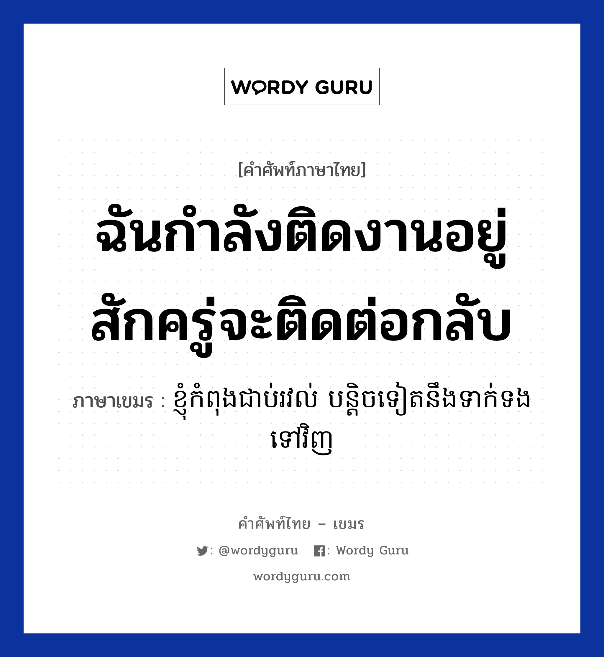 ฉันกำลังติดงานอยู่ สักครู่จะติดต่อกลับ ภาษาเขมรคืออะไร, คำศัพท์ภาษาไทย - เขมร ฉันกำลังติดงานอยู่ สักครู่จะติดต่อกลับ ภาษาเขมร ខ្ញុំកំពុងជាប់រវល់​ បន្តិចទៀតនឹងទាក់ទងទៅវិញ หมวด บทสนทนาทางโทรศัพท์/รับสาย Knhom kompong choub rovol bantichteat neng teaktong tov vinh หมวด บทสนทนาทางโทรศัพท์/รับสาย