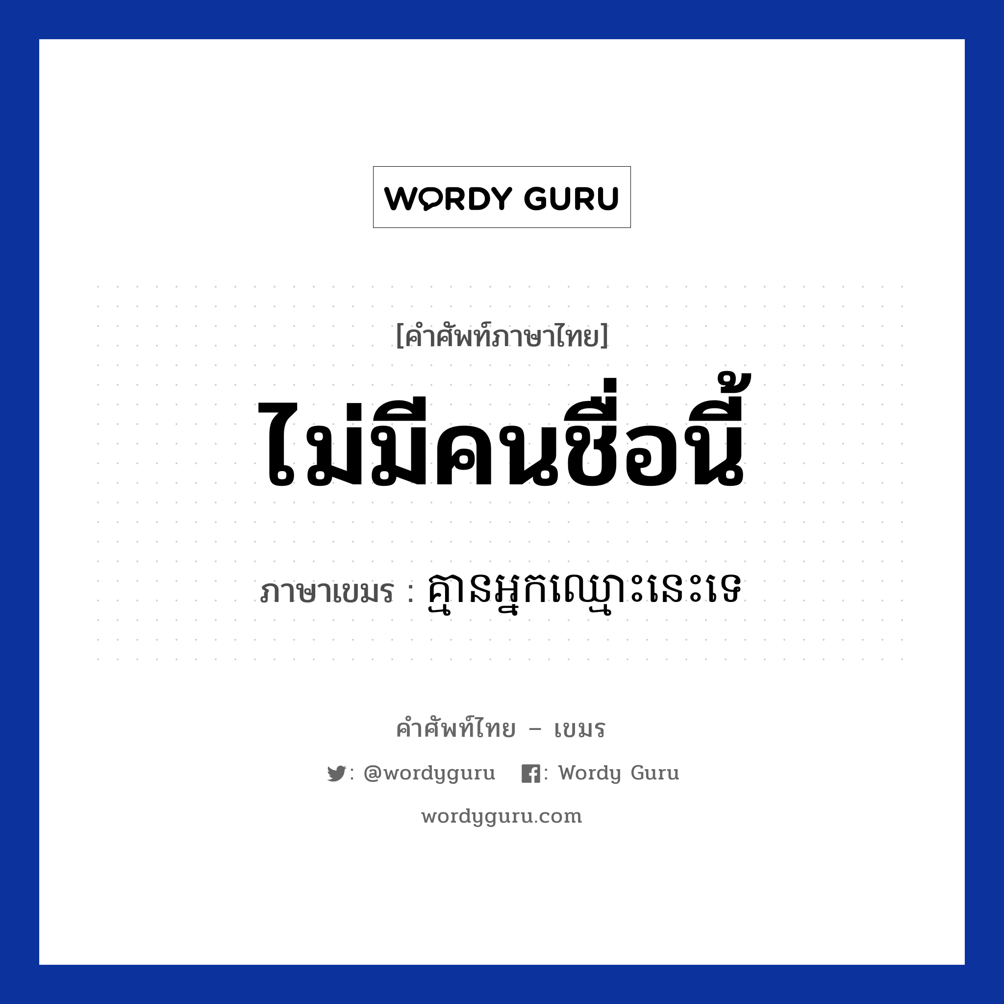 ไม่มีคนชื่อนี้ ภาษาเขมรคืออะไร, คำศัพท์ภาษาไทย - เขมร ไม่มีคนชื่อนี้ ภาษาเขมร គ្មានអ្នកឈ្មោះនេះទេ หมวด บทสนทนาทางโทรศัพท์/รับสาย Kmean neak chmos nis te หมวด บทสนทนาทางโทรศัพท์/รับสาย