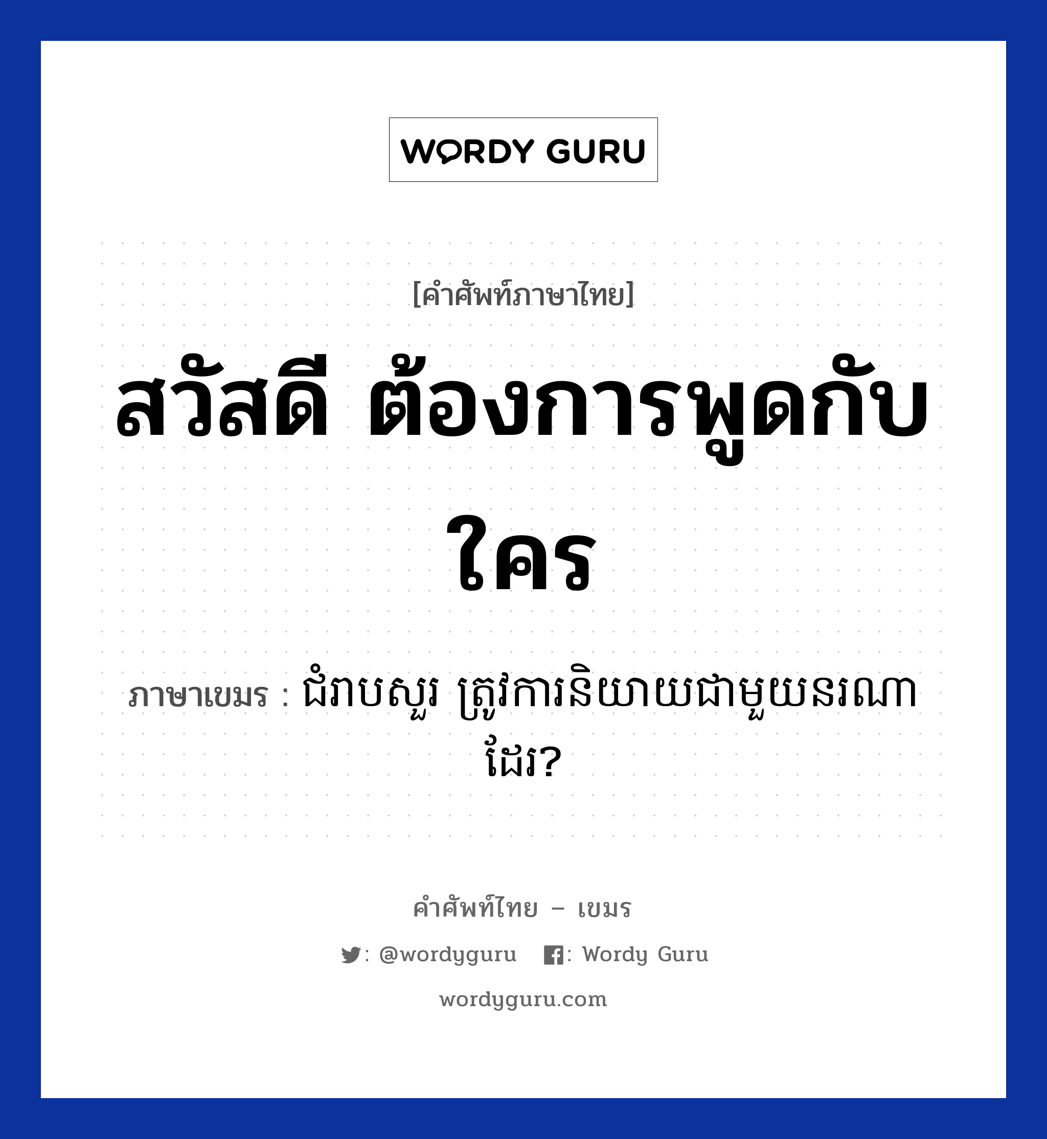 ជំរាបសួរ ត្រូវការនិយាយជាមួយនរណាដែរ? ภาษาไทย?, คำศัพท์ภาษาไทย - เขมร ជំរាបសួរ ត្រូវការនិយាយជាមួយនរណាដែរ? ภาษาเขมร สวัสดี ต้องการพูดกับใคร หมวด บทสนทนาทางโทรศัพท์/รับสาย Chom reab sour trov ka niyey cheamouy norna dare? หมวด บทสนทนาทางโทรศัพท์/รับสาย